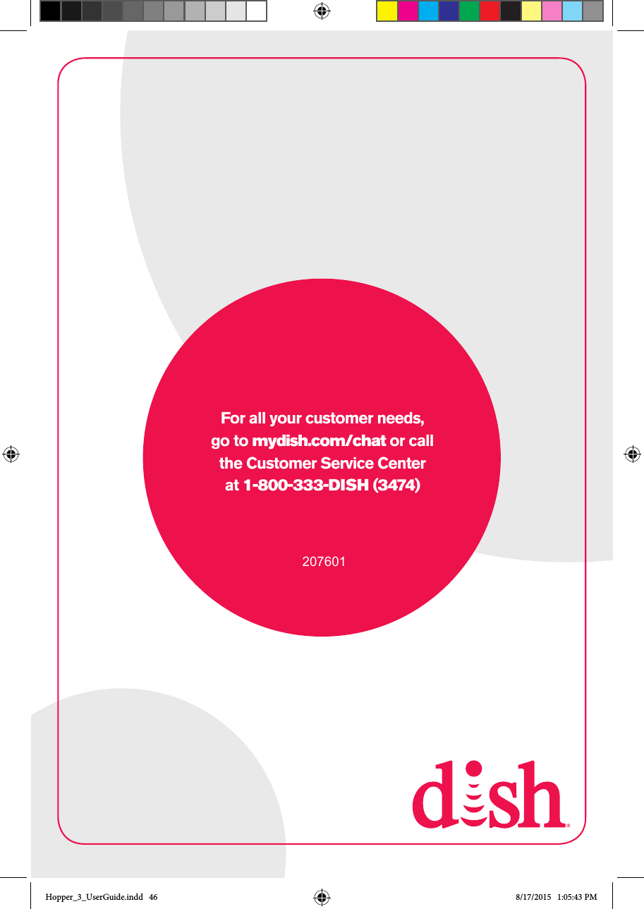 46207601For all your customer needs,go to mydish.com/chat or call the Customer Service Center  at 1-800-333-DISH (3474)Hopper_3_UserGuide.indd   46 8/17/2015   1:05:43 PM