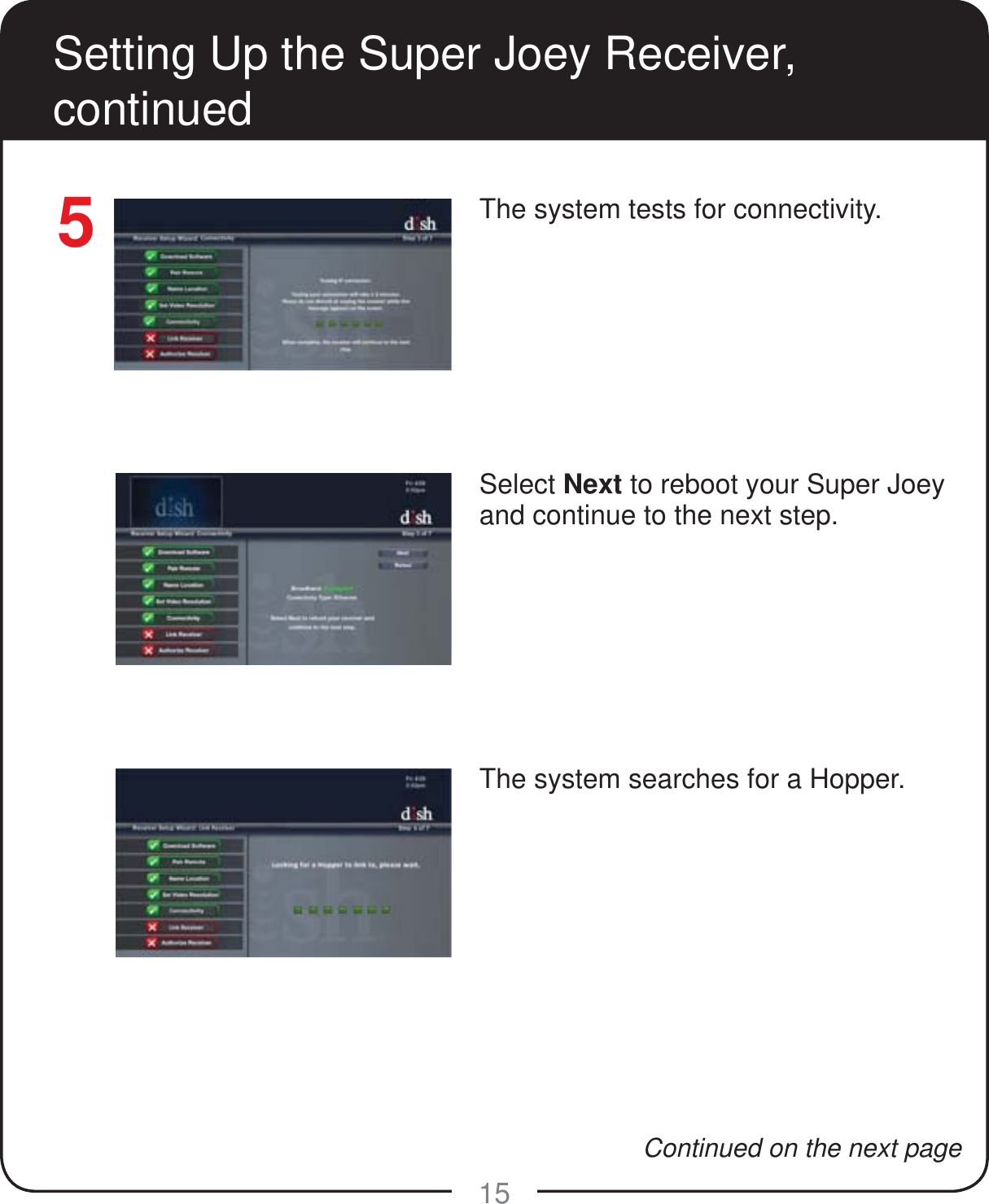 15The system tests for connectivity.Select Next to reboot your Super Joey and continue to the next step.The system searches for a Hopper.Setting Up the Super Joey Receiver, continued5Continued on the next page