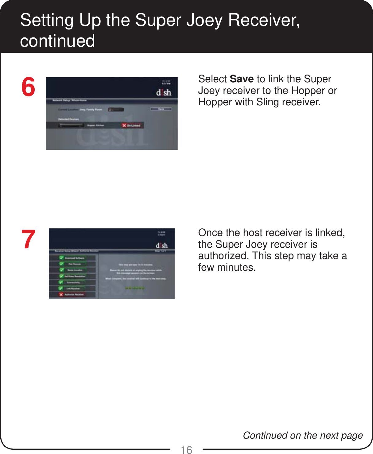 16Setting Up the Super Joey Receiver, continuedSelect Save to link the Super Joey receiver to the Hopper or Hopper with Sling receiver.Once the host receiver is linked, the Super Joey receiver is authorized. This step may take a few minutes.76Continued on the next page