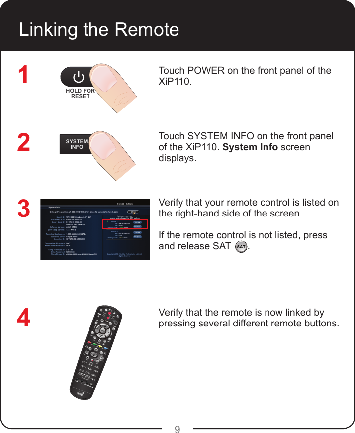 9Linking the RemoteTouch POWER on the front panel of the XiP110.Touch SYSTEM INFO on the front panel of the XiP110. System Info screen displays.Verify that your remote control is listed on the right-hand side of the screen. If the remote control is not listed, press and release SAT      .Verify that the remote is now linked by pressing several different remote buttons.HOLD FORRESETSYSTEMINFO1234