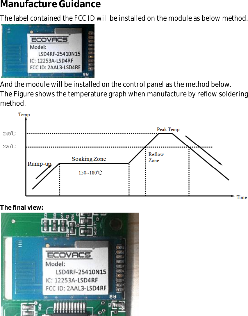 Manufacture Guidance The label contained the FCC ID will be installed on the module as below method.  And the module will be installed on the control panel as the method below. The Figure shows the temperature graph when manufacture by reflow soldering method.  The final view:     