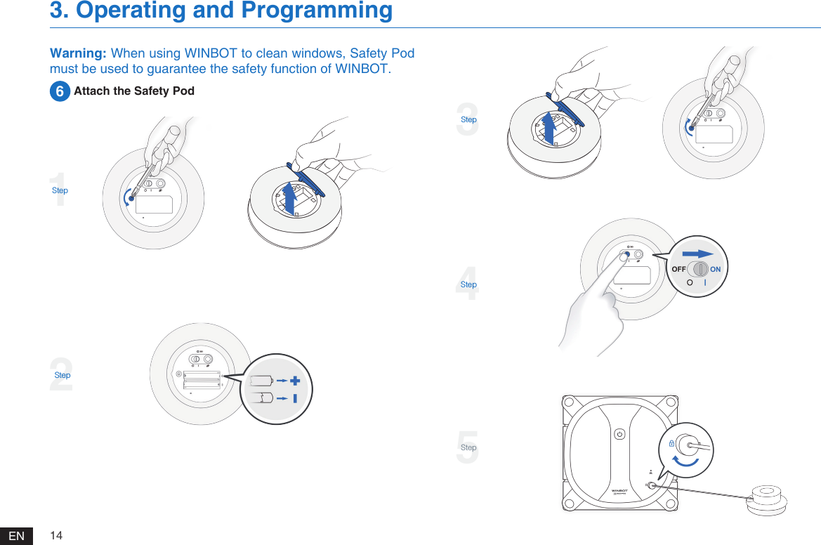 14EN3. Operating and Programming3Step4Step5StepWarning: When using WINBOT to clean windows, Safety Pod must be used to guarantee the safety function of WINBOT.6 Attach the Safety Pod1Step2Step