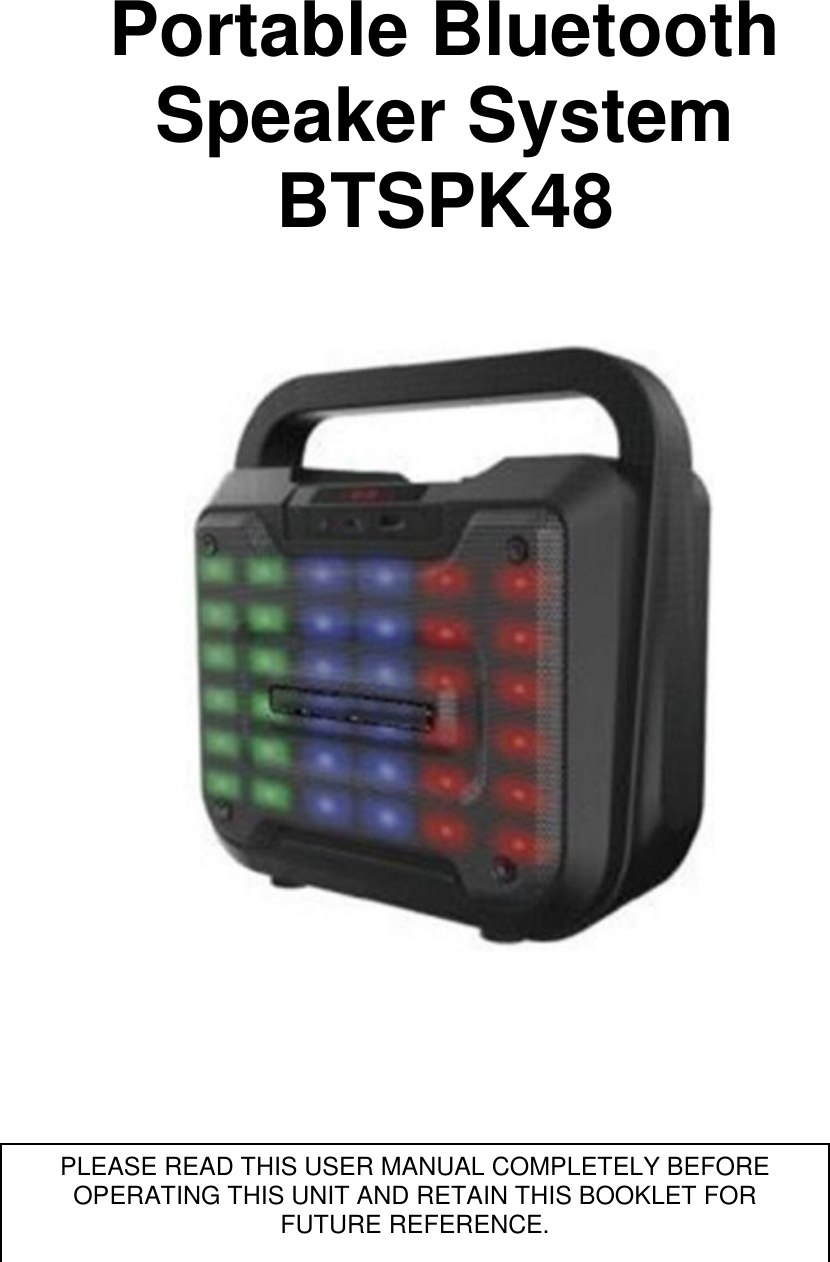       Portable Bluetooth Speaker System BTSPK48                                                  PLEASE READ THIS USER MANUAL COMPLETELY BEFORE OPERATING THIS UNIT AND RETAIN THIS BOOKLET FOR FUTURE REFERENCE. 