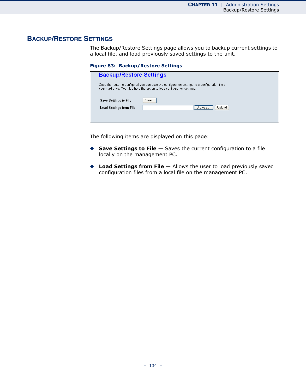 CHAPTER 11  |  Administration SettingsBackup/Restore Settings–  134  –BACKUP/RESTORE SETTINGSThe Backup/Restore Settings page allows you to backup current settings to a local file, and load previously saved settings to the unit.Figure 83:  Backup/Restore SettingsThe following items are displayed on this page:◆Save Settings to File — Saves the current configuration to a file locally on the management PC.◆Load Settings from File — Allows the user to load previously saved configuration files from a local file on the management PC.