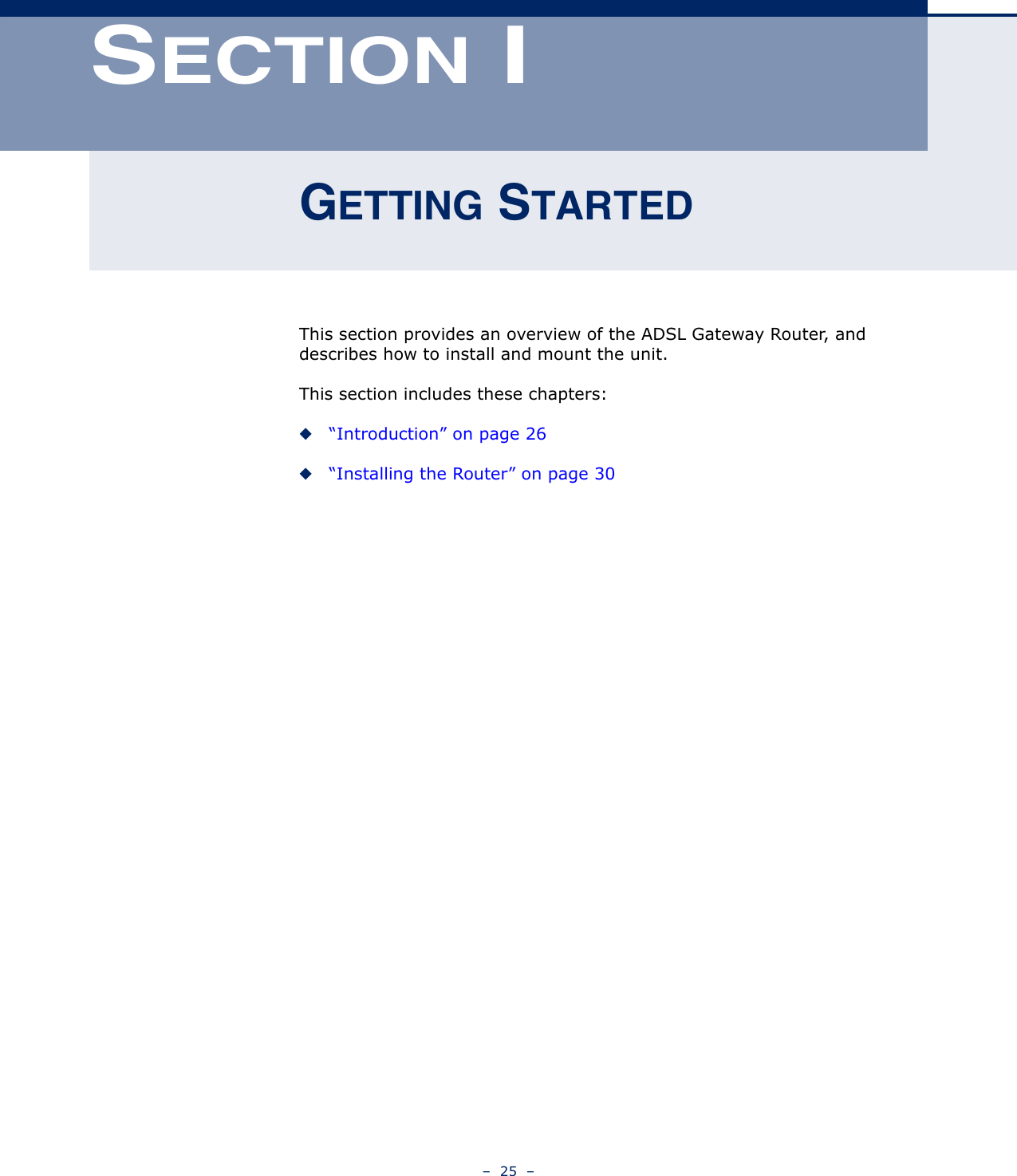 –  25  –SECTION IGETTING STARTEDThis section provides an overview of the ADSL Gateway Router, and describes how to install and mount the unit. This section includes these chapters:◆“Introduction” on page 26◆“Installing the Router” on page 30