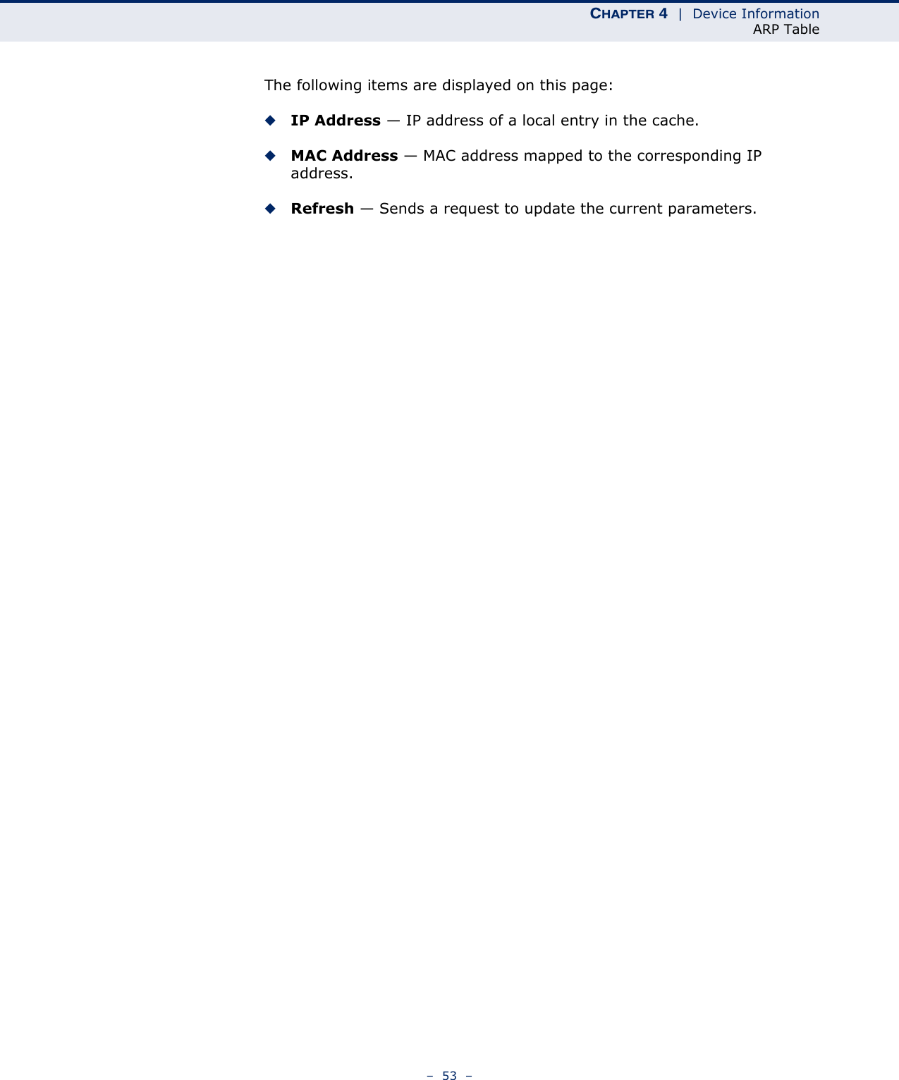 CHAPTER 4  |  Device InformationARP Table–  53  –The following items are displayed on this page:◆IP Address — IP address of a local entry in the cache.◆MAC Address — MAC address mapped to the corresponding IP address.◆Refresh — Sends a request to update the current parameters.