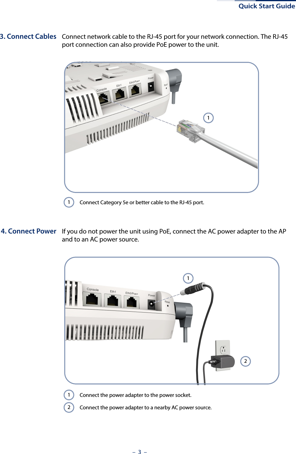 Quick Start Guide–  3  –3. Connect Cables Connect network cable to the RJ-45 port for your network connection. The RJ-45 port connection can also provide PoE power to the unit.4. Connect Power If you do not power the unit using PoE, connect the AC power adapter to the AP and to an AC power source.Connect Category 5e or better cable to the RJ-45 port.11Connect the power adapter to the power socket. Connect the power adapter to a nearby AC power source.1212
