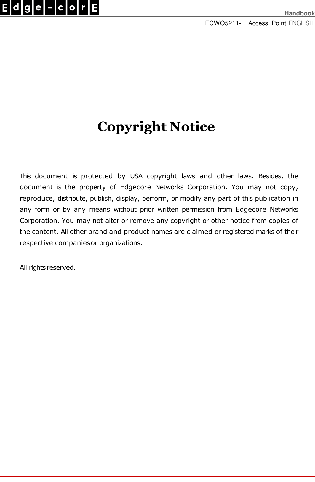    Handbook ECWO5211-L  Access  Point ENGLISH Copyright Notice 1 This  document  is  protected  by  USA  copyright  laws  and  other  laws.  Besides,  the  document  is  the  property  of  Edgecore  Networks  Corporation.  You  may  not  copy,  reproduce, distribute, publish, display, perform, or modify any part of this publication in  any  form  or by  any  means  without  prior  written  permission  from  Edgecore  Networks  Corporation. You may not alter or remove any copyright or other notice from copies of  the content. All other brand and product names are claimed or registered marks of their  respective companies or organizations.  All rights reserved. 