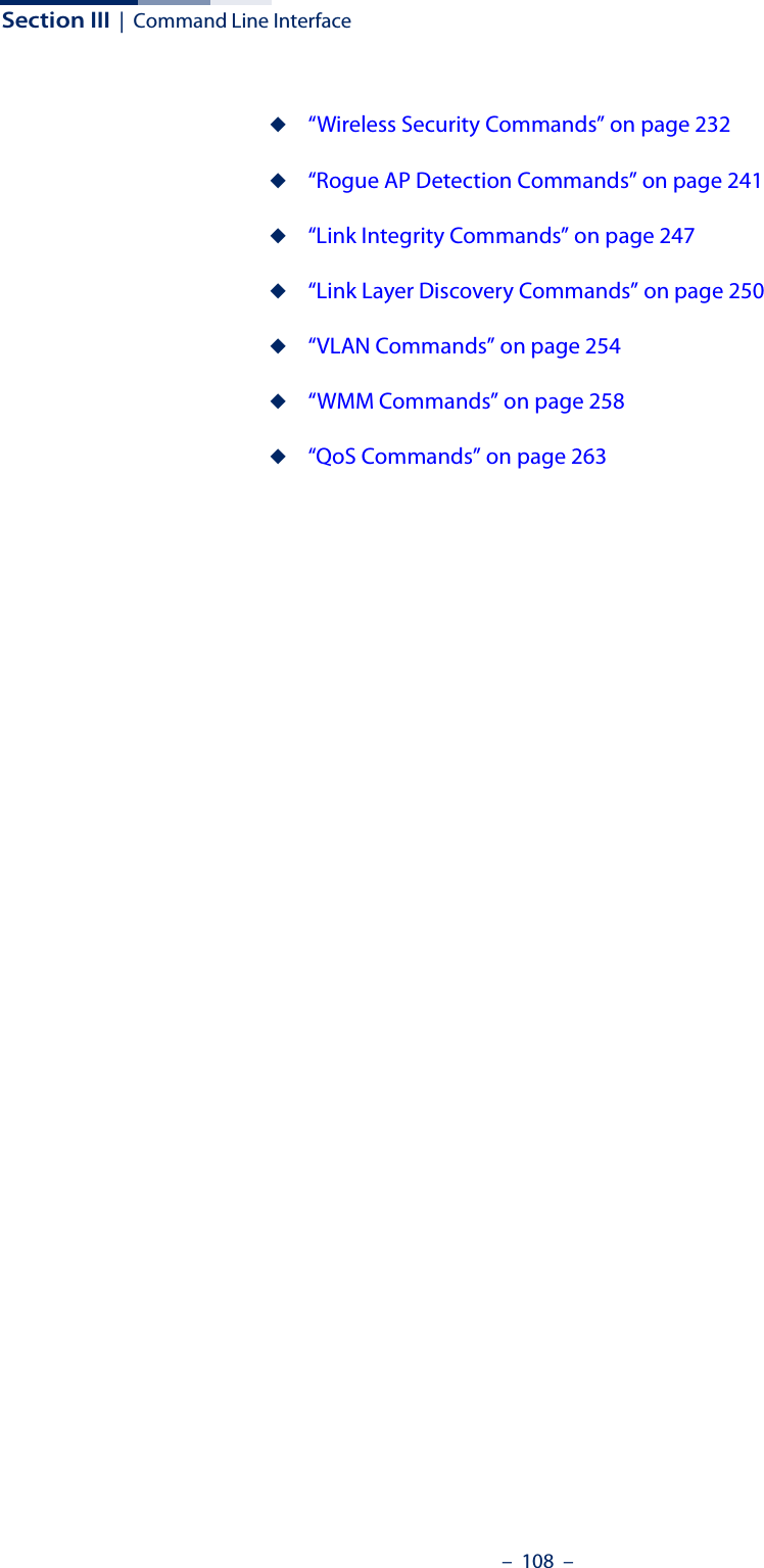 –  108  –Section III  |  Command Line Interface◆“Wireless Security Commands” on page 232◆“Rogue AP Detection Commands” on page 241◆“Link Integrity Commands” on page 247◆“Link Layer Discovery Commands” on page 250◆“VLAN Commands” on page 254◆“WMM Commands” on page 258◆“QoS Commands” on page 263