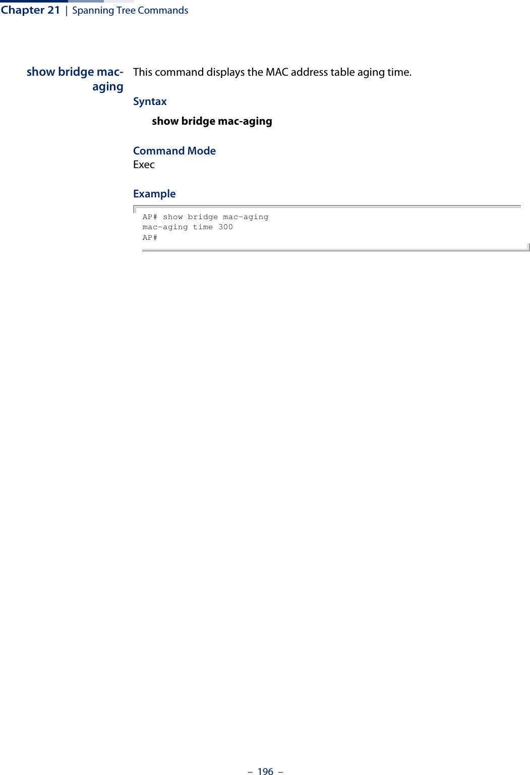 Chapter 21  |  Spanning Tree Commands–  196  –show bridge mac-agingThis command displays the MAC address table aging time.Syntaxshow bridge mac-agingCommand ModeExecExampleAP# show bridge mac-agingmac-aging time 300AP#