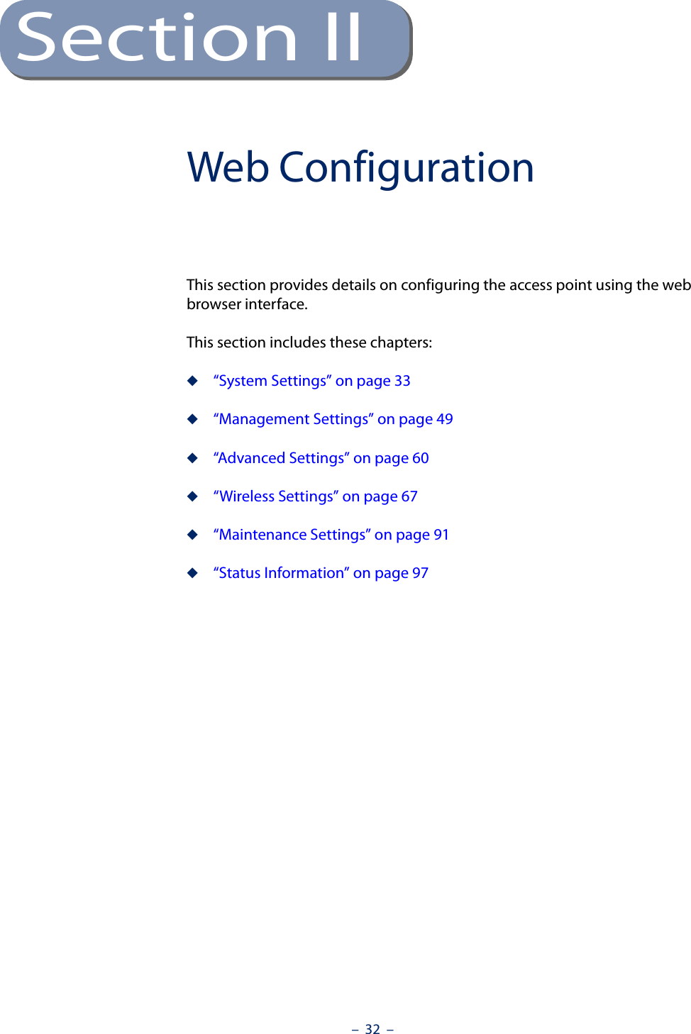 –  32  –Section IIWeb ConfigurationThis section provides details on configuring the access point using the web browser interface.This section includes these chapters:◆“System Settings” on page 33◆“Management Settings” on page 49◆“Advanced Settings” on page 60◆“Wireless Settings” on page 67◆“Maintenance Settings” on page 91◆“Status Information” on page 97