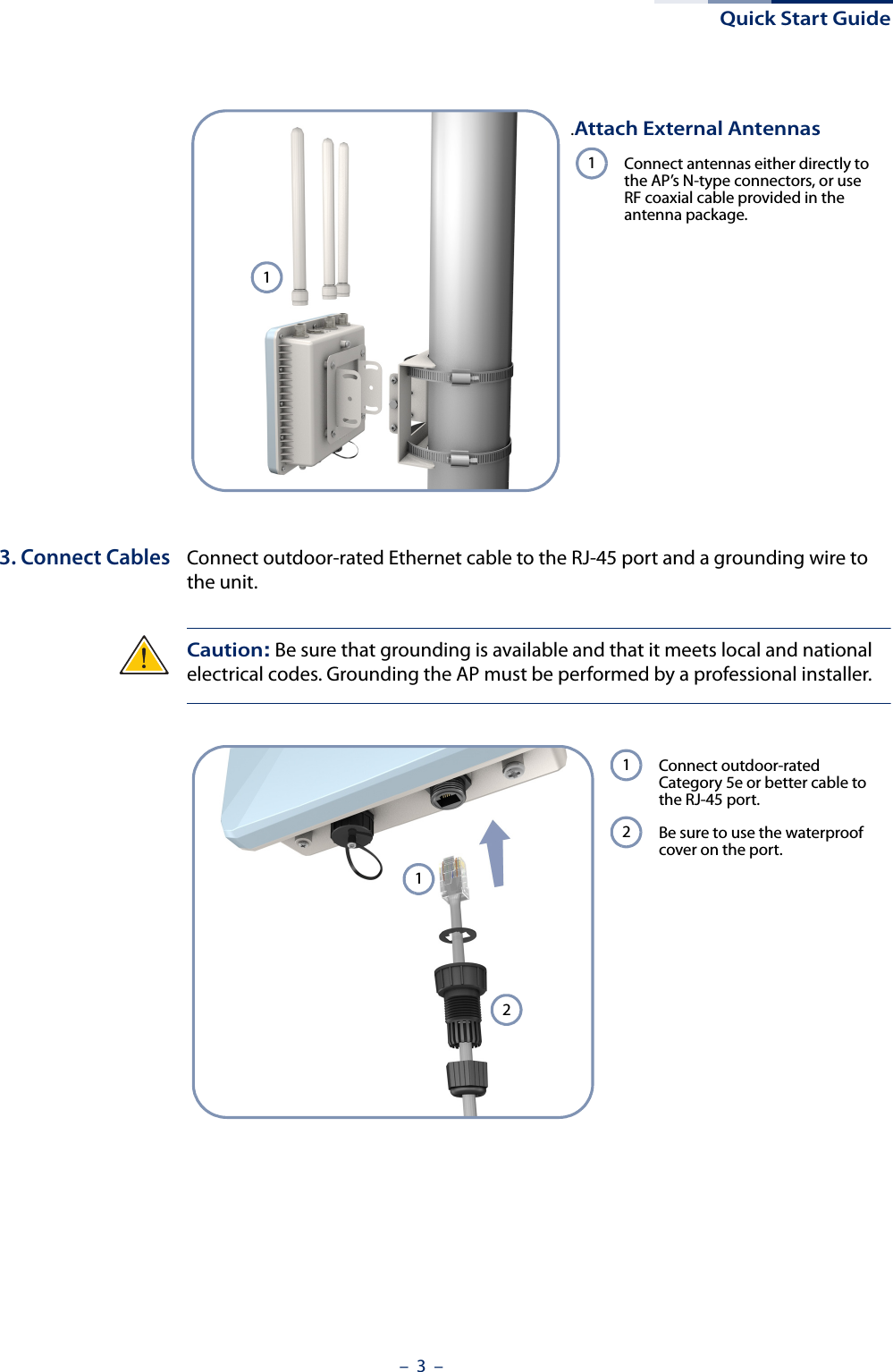 Quick Start Guide–  3  –3. Connect Cables Connect outdoor-rated Ethernet cable to the RJ-45 port and a grounding wire to the unit. Caution: Be sure that grounding is available and that it meets local and national electrical codes. Grounding the AP must be performed by a professional installer.1 .Attach External AntennasConnect antennas either directly to the AP’s N-type connectors, or use RF coaxial cable provided in the antenna package.112 Connect outdoor-rated Category 5e or better cable to the RJ-45 port.Be sure to use the waterproof cover on the port.12