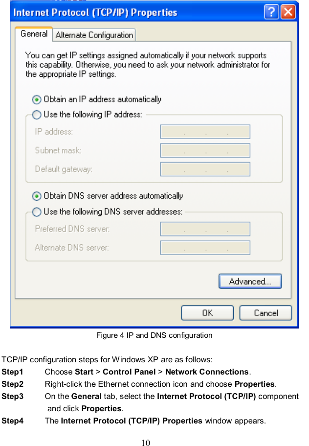  10  Figure 4 IP and DNS configuration  TCP/IP configuration steps for Windows XP are as follows: Step1  Choose Start &gt; Control Panel &gt; Network Connections. Step2  Right-click the Ethernet connection icon and choose Properties. Step3  On the General tab, select the Internet Protocol (TCP/IP) component and click Properties. Step4  The Internet Protocol (TCP/IP) Properties window appears. 