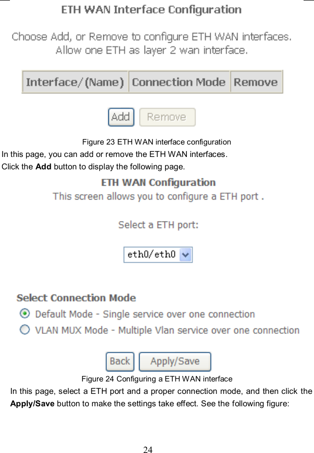  24  Figure 23 ETH WAN interface configuration In this page, you can add or remove the ETH WAN interfaces. Click the Add button to display the following page.  Figure 24 Configuring a ETH WAN interface In this page, select a ETH port and a proper connection mode, and then click  the Apply/Save button to make the settings take effect. See the following figure: 