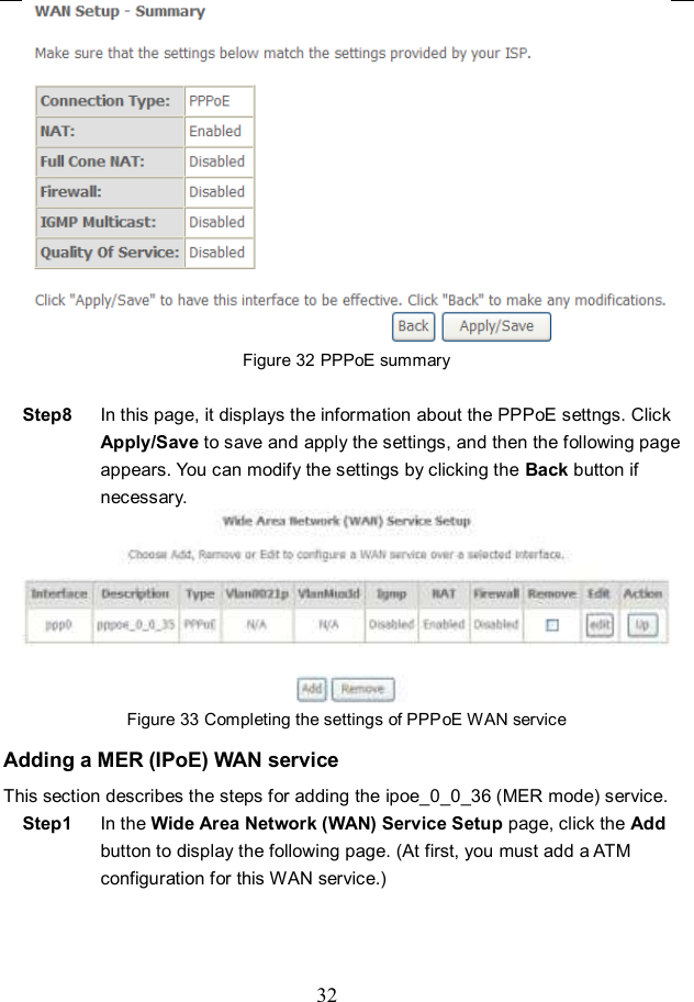  32  Figure 32 PPPoE summary  Step8  In this page, it displays the information about the PPPoE settngs. Click Apply/Save to save and apply the settings, and then the following page appears. You can modify the settings by clicking the Back button if necessary.  Figure 33 Completing the settings of PPPoE WAN service Adding a MER (IPoE) WAN service This section describes the steps for adding the ipoe_0_0_36 (MER mode) service. Step1  In the Wide Area Network (WAN) Service Setup page, click the Add button to display the following page. (At first, you must add a ATM configuration for this WAN service.) 