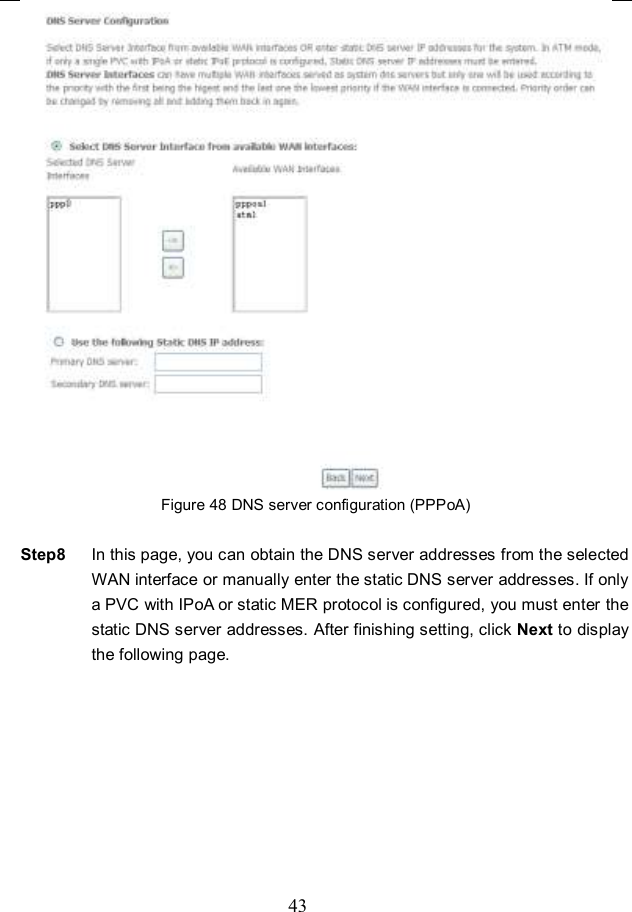  43  Figure 48 DNS server configuration (PPPoA)  Step8  In this page, you can obtain the DNS server addresses from the selected WAN interface or manually enter the static DNS server addresses. If only a PVC with IPoA or static MER protocol is configured, you must enter the static DNS server addresses. After finishing setting, click Next to display the following page. 