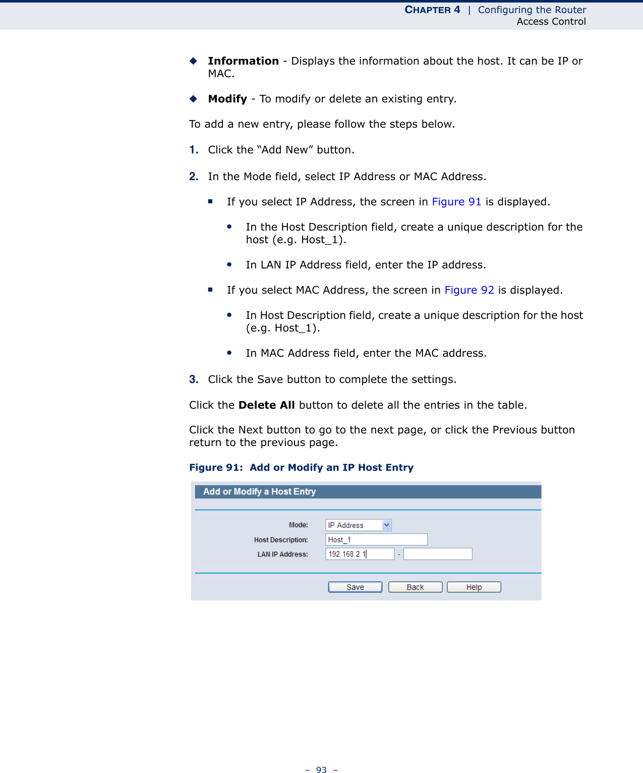 CHAPTER 4  |  Configuring the RouterAccess Control–  93  –◆Information - Displays the information about the host. It can be IP or MAC. ◆Modify - To modify or delete an existing entry. To add a new entry, please follow the steps below.1. Click the “Add New” button.2. In the Mode field, select IP Address or MAC Address.■If you select IP Address, the screen in Figure 91 is displayed. ●In the Host Description field, create a unique description for the host (e.g. Host_1). ●In LAN IP Address field, enter the IP address.■If you select MAC Address, the screen in Figure 92 is displayed. ●In Host Description field, create a unique description for the host (e.g. Host_1).●In MAC Address field, enter the MAC address.3. Click the Save button to complete the settings.Click the Delete All button to delete all the entries in the table.Click the Next button to go to the next page, or click the Previous button return to the previous page.Figure 91:  Add or Modify an IP Host Entry