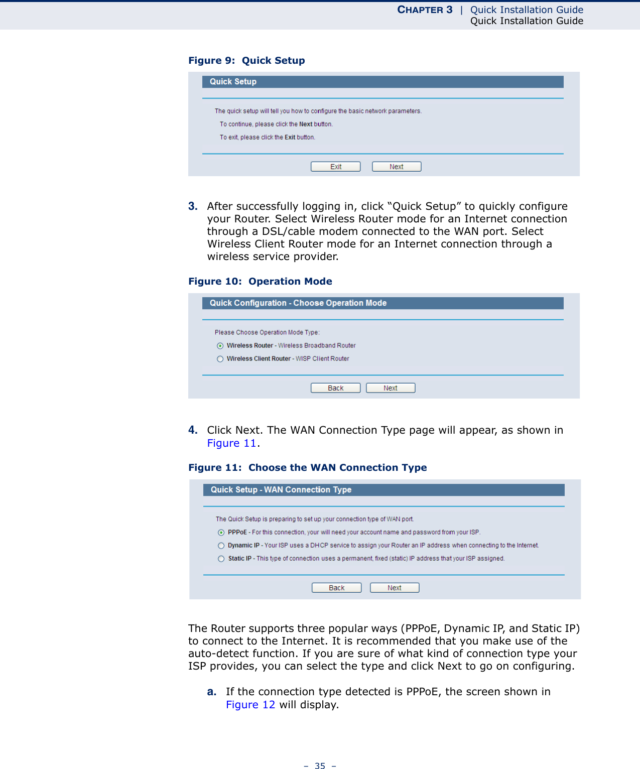 CHAPTER 3  |  Quick Installation GuideQuick Installation Guide–  35  –Figure 9:  Quick Setup3. After successfully logging in, click “Quick Setup” to quickly configure your Router. Select Wireless Router mode for an Internet connection through a DSL/cable modem connected to the WAN port. Select Wireless Client Router mode for an Internet connection through a wireless service provider. Figure 10:  Operation Mode4. Click Next. The WAN Connection Type page will appear, as shown in Figure 11.Figure 11:  Choose the WAN Connection TypeThe Router supports three popular ways (PPPoE, Dynamic IP, and Static IP) to connect to the Internet. It is recommended that you make use of the auto-detect function. If you are sure of what kind of connection type your ISP provides, you can select the type and click Next to go on configuring.a. If the connection type detected is PPPoE, the screen shown in Figure 12 will display.