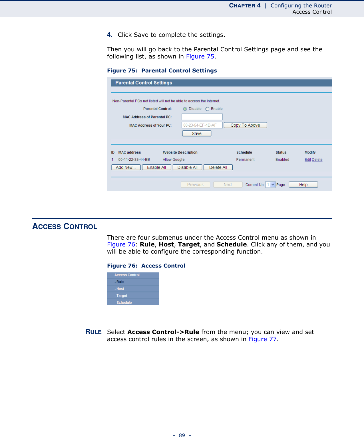 CHAPTER 4  |  Configuring the RouterAccess Control–  89  –4. Click Save to complete the settings.Then you will go back to the Parental Control Settings page and see the following list, as shown in Figure 75.Figure 75:  Parental Control SettingsACCESS CONTROL There are four submenus under the Access Control menu as shown in Figure 76: Rule, Host, Target, and Schedule. Click any of them, and you will be able to configure the corresponding function.Figure 76:  Access ControlRULE Select Access Control-&gt;Rule from the menu; you can view and set access control rules in the screen, as shown in Figure 77. 