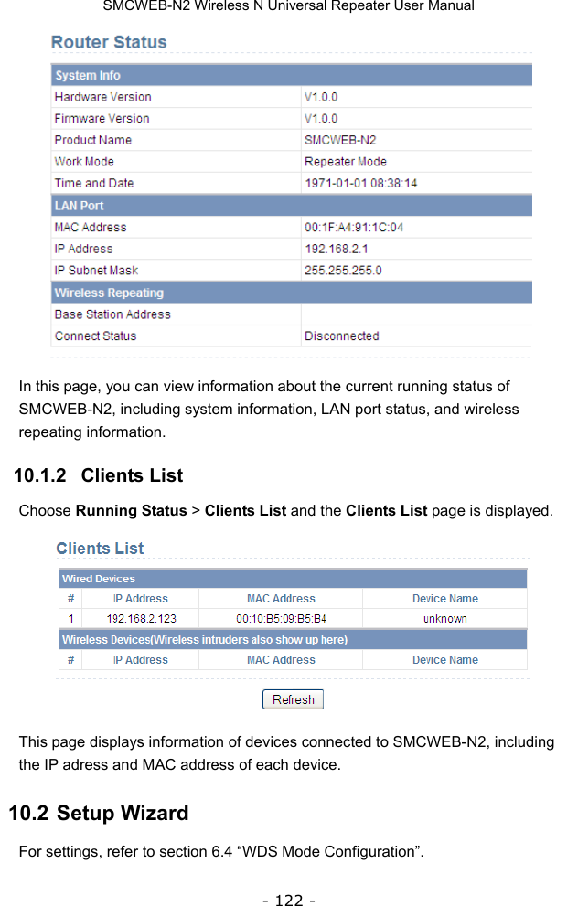 SMCWEB-N2 Wireless N Universal Repeater User Manual - 122 -  In this page, you can view information about the current running status of SMCWEB-N2, including system information, LAN port status, and wireless repeating information. 10.1.2   Clients List Choose Running Status &gt; Clients List and the Clients List page is displayed.  This page displays information of devices connected to SMCWEB-N2, including the IP adress and MAC address of each device. 10.2  Setup Wizard For settings, refer to section 6.4 “WDS Mode Configuration”. 