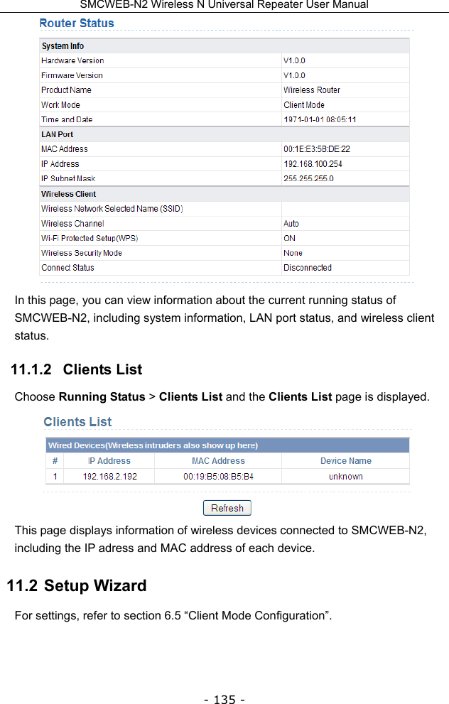 SMCWEB-N2 Wireless N Universal Repeater User Manual - 135 -  In this page, you can view information about the current running status of SMCWEB-N2, including system information, LAN port status, and wireless client status. 11.1.2   Clients List Choose Running Status &gt; Clients List and the Clients List page is displayed.  This page displays information of wireless devices connected to SMCWEB-N2, including the IP adress and MAC address of each device. 11.2  Setup Wizard For settings, refer to section 6.5 “Client Mode Configuration”.  