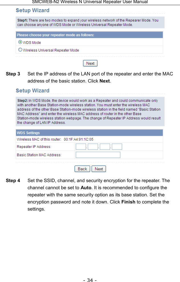 SMCWEB-N2 Wireless N Universal Repeater User Manual - 34 -  Step 3  Set the IP address of the LAN port of the repeater and enter the MAC address of the basic station. Click Next.  Step 4  Set the SSID, channel, and security encryption for the repeater. The channel cannot be set to Auto. It is recommended to configure the repeater with the same security option as its base station. Set the encryption password and note it down. Click Finish to complete the settings. 