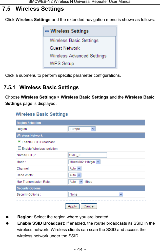SMCWEB-N2 Wireless N Universal Repeater User Manual - 44 - 7.5   Wireless Settings Click Wireless Settings and the extended navigation menu is shown as follows:  Click a submenu to perform specific parameter configurations. 7.5.1   Wireless Basic Settings Choose Wireless Settings &gt; Wireless Basic Settings and the Wireless Basic Settings page is displayed.   Region: Select the region where you are located.  Enable SSID Broadcast: If enabled, the router broadcasts its SSID in the wireless network. Wireless clients can scan the SSID and access the wireless network under the SSID. 