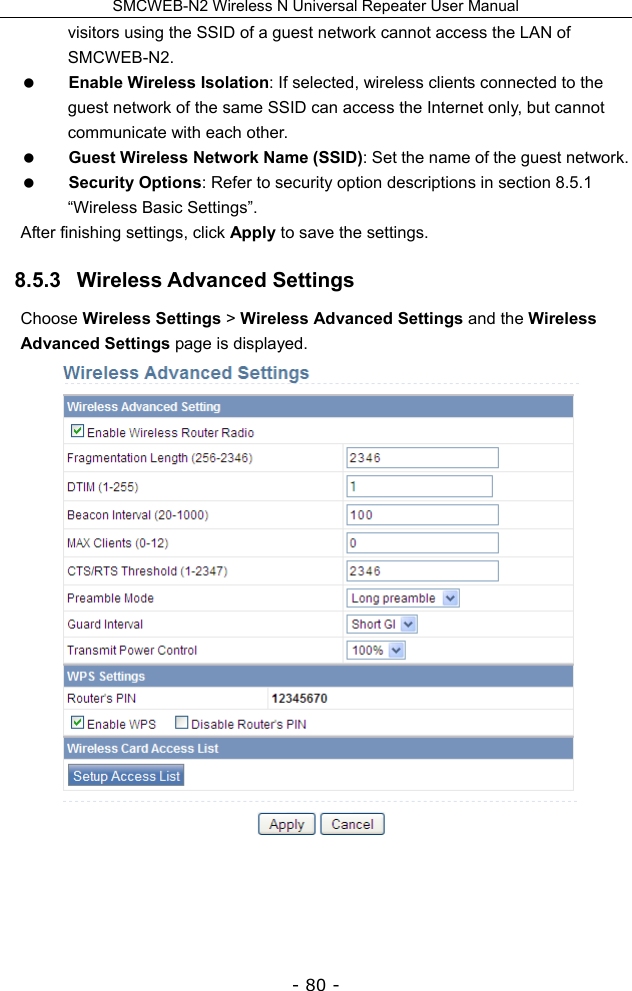 SMCWEB-N2 Wireless N Universal Repeater User Manual - 80 - visitors using the SSID of a guest network cannot access the LAN of SMCWEB-N2.  Enable Wireless Isolation: If selected, wireless clients connected to the guest network of the same SSID can access the Internet only, but cannot communicate with each other.  Guest Wireless Network Name (SSID): Set the name of the guest network.    Security Options: Refer to security option descriptions in section 8.5.1 “Wireless Basic Settings”. After finishing settings, click Apply to save the settings. 8.5.3   Wireless Advanced Settings Choose Wireless Settings &gt; Wireless Advanced Settings and the Wireless Advanced Settings page is displayed.    