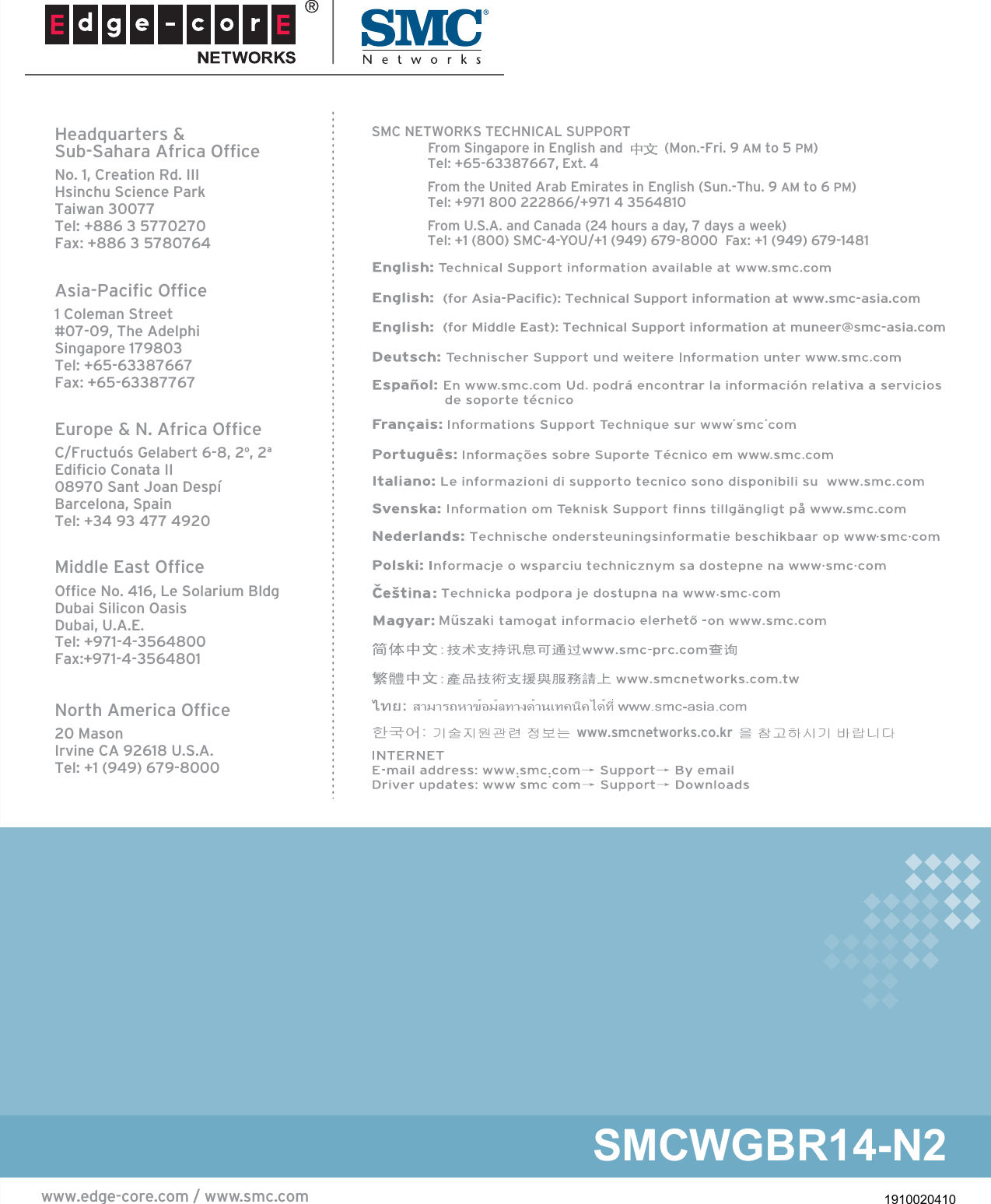 1910020410Middle East OfficeOffice No. 416, Le Solarium BldgDubai Silicon OasisDubai, U.A.E.Tel: +971-4-3564800Fax:+971-4-3564801Europe &amp; N. Africa OfficeC/Fructuós Gelabert 6-8, 2o, 2aEdificio Conata II08970 Sant Joan DespíBarcelona, SpainTel: +34 93 477 4920Asia-Pacific Office1 Coleman Street#07-09, The Adelphi Singapore 179803Tel: +65-63387667 Fax: +65-63387767 (for Asia-Pacific): Technical Support information at www.smc-asia.comHeadquarters &amp;Sub-Sahara Africa OfficeNo. 1, Creation Rd. IIIHsinchu Science ParkTaiwan 30077Tel: +886 3 5770270 Fax: +886 3 5780764North America Office20 MasonIrvine CA 92618 U.S.A.Tel: +1 (949) 679-8000SMC NETWORKS TECHNICAL SUPPORT  From U.S.A. and Canada (24 hours a day, 7 days a week)  Tel: +1 (800) SMC-4-YOU/+1 (949) 679-8000  Fax: +1 (949) 679-1481 www.smcnetworks.co.kr   From Singapore in English and           (Mon.-Fri. 9 AM to 5 PM) Tel: +65-63387667, Ext. 4  From the United Arab Emirates in English (Sun.-Thu. 9 AM to 6 PM)  Tel: +971 800 222866/+971 4 3564810  (for Middle East): Technical Support information at muneer@smc-asia.comwww.edge-core.com / www.smc.comSMCWGBR14-N2