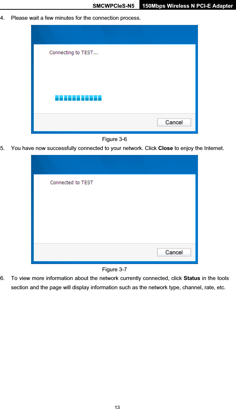 SMCWPCIeS-N5  150Mbps Wireless N PCI-E Adapter  134.  Please wait a few minutes for the connection process.  Figure 3-6 5.  You have now successfully connected to your network. Click Close to enjoy the Internet.  Figure 3-7 6.  To view more information about the network currently connected, click Status in the tools section and the page will display information such as the network type, channel, rate, etc. 
