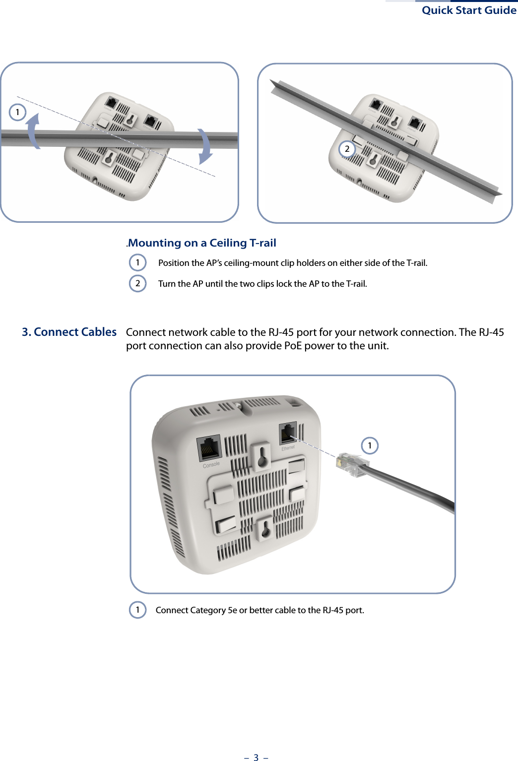 Quick Start Guide–  3  –3. Connect Cables Connect network cable to the RJ-45 port for your network connection. The RJ-45 port connection can also provide PoE power to the unit.12.Mounting on a Ceiling T-railPosition the AP’s ceiling-mount clip holders on either side of the T-rail.Turn the AP until the two clips lock the AP to the T-rail.12Connect Category 5e or better cable to the RJ-45 port.11