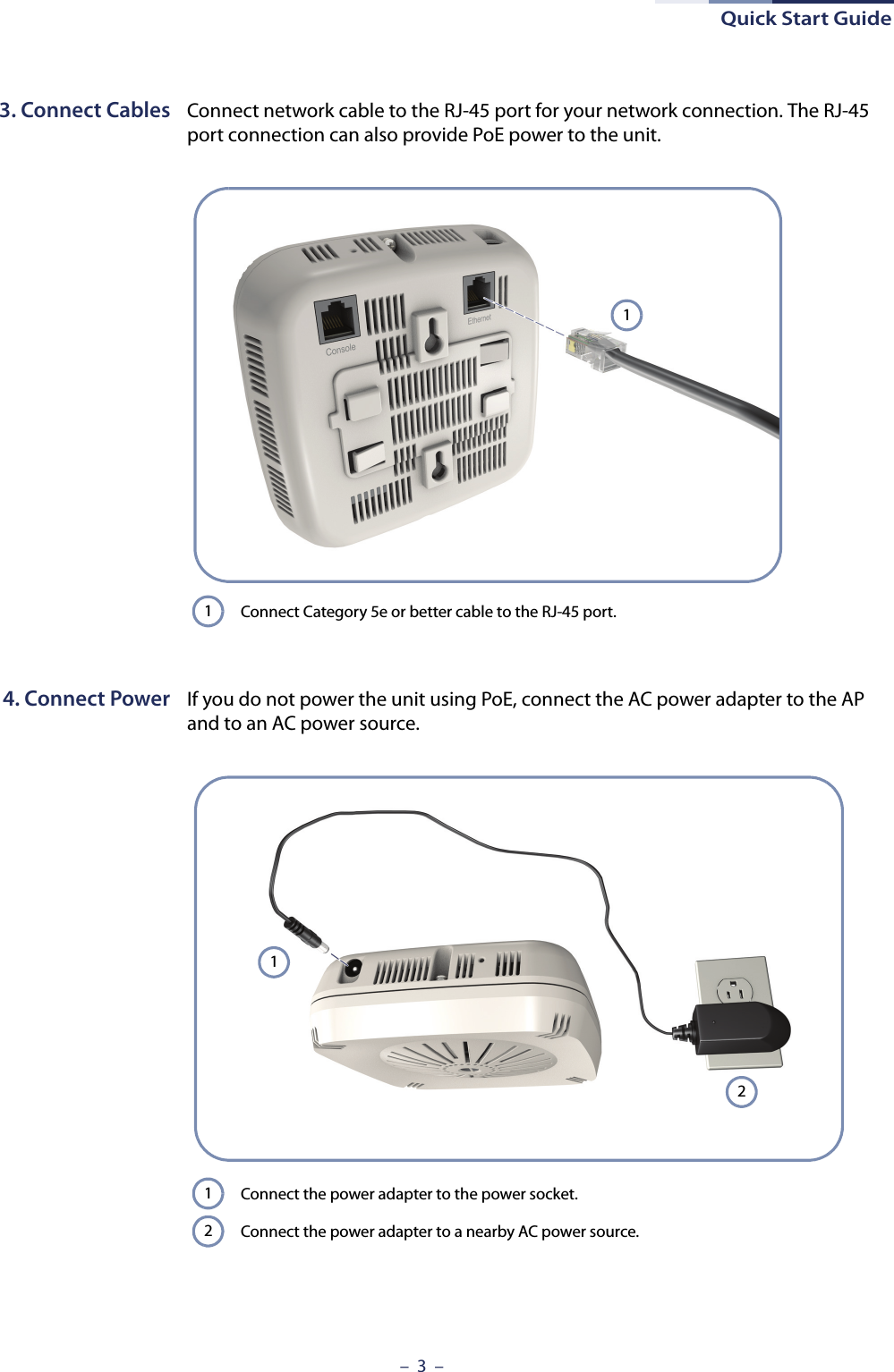 Quick Start Guide–  3  –3. Connect Cables Connect network cable to the RJ-45 port for your network connection. The RJ-45 port connection can also provide PoE power to the unit.4. Connect Power If you do not power the unit using PoE, connect the AC power adapter to the AP and to an AC power source.Connect Category 5e or better cable to the RJ-45 port.11Connect the power adapter to the power socket. Connect the power adapter to a nearby AC power source.1212