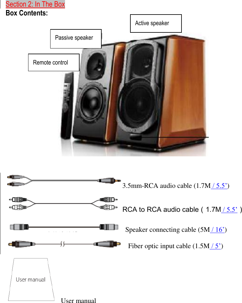   Section 2: In The Box  Box Contents:      3.5mm-RCA audio cable (1.7M / 5.5’)   RCA to RCA audio cable（1.7M / 5.5’）  Speaker connecting cable (5M / 16’)  Fiber optic input cable (1.5M / 5’)  User manual          Passive speaker   Active speaker   Remote control   