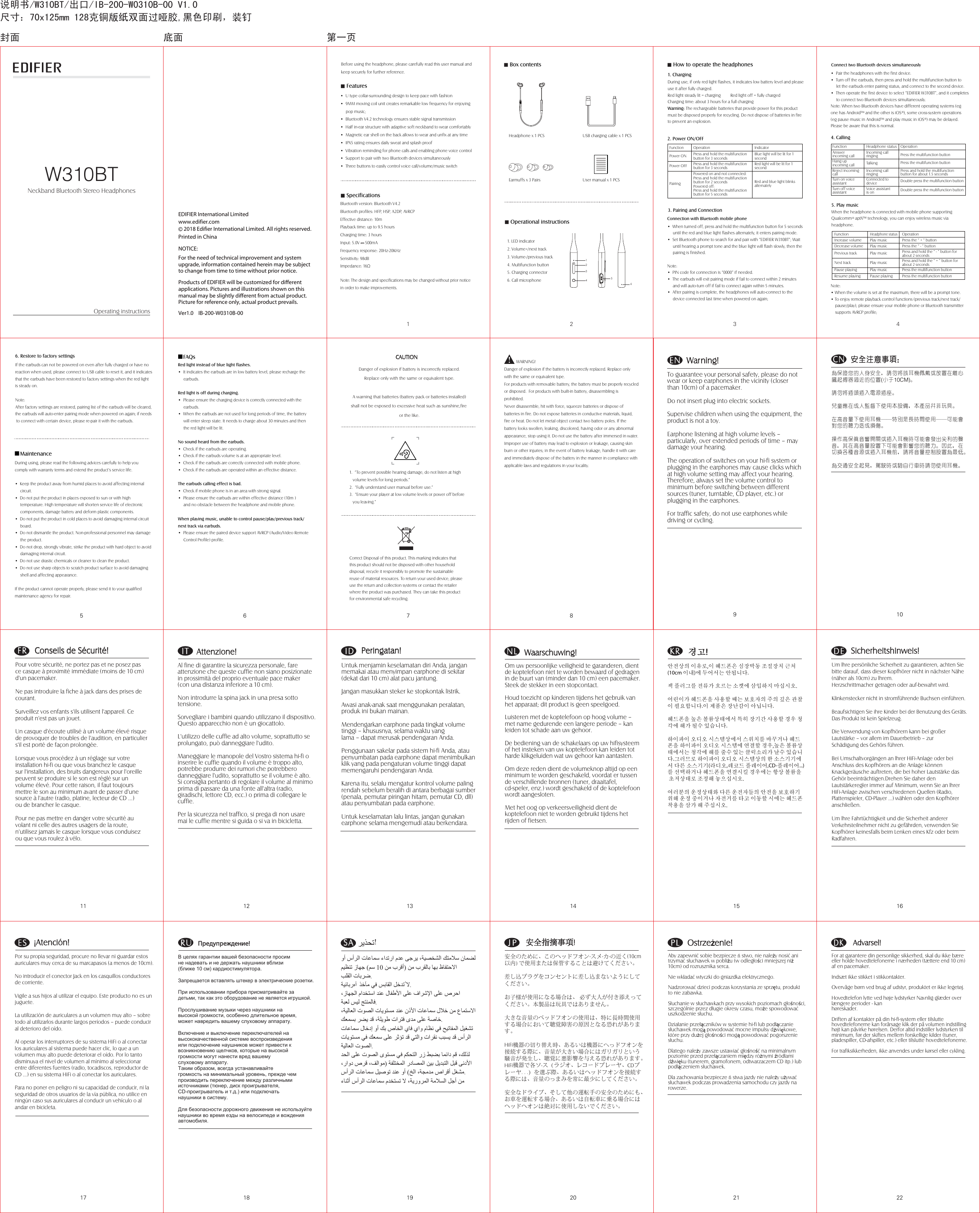 125678Before using the headphone, please carefully read this user manual and keep securely for further reference.Note: The design and specifications may be changed without prior notice in order to make improvements.Headphone x 1 PCS USB charging cable x 1 PCSEarmuffs x 3 Pairs 1. LED indicator2. Volume+/next track3. Volume-/previous track4. Multifunction button5. Charging connector  6. Call microphoneOperating instructions说明书/W310BT/出口/IB-200-W0310B-00 V1.0尺寸：70x125mm 128克铜版纸双面过哑胶,黑色印刷，装钉User manual x 1 PCS34■ Features■ Box contents  ■ How to operate the headphones ■ Operational instructionsIf the earbuds can not be powered on even after fully charged or have no reaction when used, please connect to USB cable to reset it, and it indicates that the earbuds have been restored to factory settings when the red light is steady on.   Note: After factory settings are restored, pairing list of the earbuds will be cleared, the earbuds will auto-enter pairing mode when powered on again; if needs to connect with certain device, please re-pair it with the earbuds.•  U type collar-surrounding design to keep pace with fashion•  9MM moving coil unit creates remarkable low frequency for enjoying      pop music;•  Bluetooth V4.2 technology ensures stable signal transmission•  Half in-ear structure with adaptive soft neckband to wear comfortably•  Magnetic ear shell on the back allows to wear and unfix at any time•  IPX5 rating ensures daily sweat and splash proof •  Vibration reminding for phone calls and enabling phone voice control•  Support to pair with two Bluetooth devices simultaneously•  Three buttons to easily control voice call/volume/music switch1. Charging■ SpecificationsBluetooth version: Bluetooth V4.2Bluetooth profiles: HFP, HSP, A2DP, AVRCPEffective distance: 10mPlayback time: up to 9.5 hoursCharging time: 3 hoursInput: 5.0V     500mAFrequency response: 20Hz-20KHzSensitivity: 98dBImpedance: 16ΩEDIFIER International LimitedProducts of EDIFIER will be customized for different applications. Pictures and illustrations shown on this manual may be slightly different from actual product. Picture for reference only, actual product prevails.NOTICE:For the need of technical improvement and system upgrade, information contained herein may be subject to change from time to time without prior notice.   Printed in Chinawww.edifier.com2018 Edifier International Limited. All rights reserved.93Correct Disposal of this product. This marking indicates that this product should not be disposed with other household disposal, recycle it responsibly to promote the sustainable reuse of material resources. To return your used device, pleaseuse the return and collection systems or contact the retailer where the product was purchased. They can take this productfor environmental safe recycling.   1.  “To prevent possible hearing damage, do not listen at high   volume levels for long periods.”2.  “Fully understand user manual before use.”3.  “Ensure your player at low volume levels or power off before    you leaving.” Ver1.0    IB-200-W0310B-00W310BTNeckband Bluetooth Stereo Headphones2. Power ON/OFFPower ONPower OFFPress and hold the multifunction button for 3 secondsPress and hold the multifunction button for 3 secondsFunction OperationBlue light will be lit for 1 secondRed light will be lit for 1 secondPairingPowered on and not connected:Press and hold the multifunction button for 2 secondsPowered off:Press and hold the multifunction button for 5 secondsRed and blue light blinks alternatelyIndicatorDuring use, if only red light flashes, it indicates low battery level and please use it after fully charged.Red light steady lit = charging         Red light off = fully chargedCharging time: about 3 hours for a full chargingWarning: The rechargeable batteries that provide power for this product must be disposed properly for recycling. Do not dispose of batteries in fire to prevent an explosion.3. Pairing and Connection Connection with Bluetooth mobile phone•  When turned off, press and hold the multifunction button for 5 seconds      until the red and blue light flashes alternately, it enters pairing mode.•  Set Bluetooth phone to search for and pair with “EDIFIER W310BT”; Wait      until hearing a prompt tone and the blue light will flash slowly, then the      pairing is finished.Note:•  PIN code for connection is “0000” if needed.•  The earbuds will exit pairing mode if fail to connect within 2 minutes      and will auto-turn off if fail to connect again within 5 minutes.•  After pairing is complete, the headphones will auto-connect to the      device connected last time when powered on again;Connect two Bluetooth devices simultaneously •  Pair the headphones with the first device.•  Turn off the earbuds, then press and hold the multifunction button to      let the earbuds enter pairing status, and connect to the second device. •  Then operate the first device to select “EDIFIER W310BT”, and it completes      to connect two Bluetooth devices simultaneously.Note: When two Bluetooth devices have different operating systems (eg one has Android™ and the other is iOS  ), some cross-system operations (eg pause music in Android™ and play music in iOS  ) may be delayed. Please be aware that this is normal.4. CallingFunctionAnswer incoming callHang up incoming callTurn on voice assistantTurn off voice assistantHeadphone statusIncoming call ringingTalkingConnected to deviceVoice assistant is on  OperationPress the multifunction buttonPress the multifunction buttonReject incoming call Incoming call ringing Press and hold the multifunction button for about 1.5 seconds Double press the multifunction buttonDouble press the multifunction buttonNote:• When the volume is set at the maximum, there will be a prompt tone.• To enjoy remote playback control functions (previous track/next track/    pause/play), please ensure your mobile phone or Bluetooth transmitter     supports AVRCP profile; When the headphone is connected with mobile phone supporting Qualcomm   aptX™ technology, you can enjoy wireless music via headphone.5. Play musicDuring using, please read the following advices carefully to help you comply with warranty terms and extend the product’s service life.•  Keep the product away from humid places to avoid affecting internal      circuit.•  Do not put the product in places exposed to sun or with high      temperature. High temperature will shorten service life of electronic      components, damage battery and deform plastic components.•  Do not put the product in cold places to avoid damaging internal circuit      board.•  Do not dismantle the product. Non-professional personnel may damage     the product.•  Do not drop, strongly vibrate, strike the product with hard object to avoid      damaging internal circuit.•  Do not use drastic chemicals or cleaner to clean the product.•  Do not use sharp objects to scratch product surface to avoid damaging      shell and affecting appearance.If the product cannot operate properly, please send it to your qualified maintenance agency for repair.■MaintenanceRed light instead of blue light flashes. •  It indicates the earbuds are in low battery level, please recharge the      earbuds.Red light is off during charging.•  Please ensure the charging device is correctly connected with the      earbuds.•  When the earbuds are not used for long periods of time, the battery      will enter sleep state. It needs to charge about 30 minutes and then      the red light will be lit.No sound heard from the earbuds.•  Check if the earbuds are operating. •  Check if the earbuds volume is at an appropriate level.•  Check if the earbuds are correctly connected with mobile phone.•  Check if the earbuds are operated within an effective distance.  The earbuds calling effect is bad.  •  Check if mobile phone is in an area with strong signal.•  Please ensure the earbuds are within effective distance (10m )     and no obstacle between the headphone and mobile phone.When playing music, unable to control pause/play/previous track/next track via earbuds.•  Please ensure the paired device support AVRCP (Audio/Video Remote      Control Profile) profile. ■FAQs CAUTIONCAUTIONDanger of explosion if battery is incorrectly replaced.Replace only with the same or equivalent type.A warning that batteries (battery pack or batteries installed)shall not be exposed to excessive heat such as sunshine,fire or the like.6. Restore to factory settings           WARNING!Danger of explosion if the battery is incorrectly replaced. Replace only with the same or equivalent type.For products with removable battery, the battery must be properly recycled or disposed.  For products with built-in battery, disassembling is prohibited.Never disassemble, hit with force, squeeze batteries or dispose of batteries in fire. Do not expose batteries in conductive materials, liquid, fire or heat. Do not let metal object contact two battery poles. If the battery looks swollen, leaking, discolored, having odor or any abnormal appearance, stop using it. Do not use the battery after immersed in water.Improper use of battery may lead to explosion or leakage, causing skin burn or other injuries; in the event of battery leakage, handle it with care and immediately dispose of the battery in the manner in compliance with applicable laws and regulations in your locality.17 18 19         ¡Atención!         ¡Atención!Por su propia seguridad, procure no llevar ni guardar estos auriculares muy cerca de su marcapasos (a menos de 10cm).No introducir el conector Jack en los casquillos conductores de corriente.Vigile a sus hijos al utilizar el equipo. Este producto no es unjuguete.La utilización de auriculares a un volumen muy alto – sobre todo al utilizarlos durante largos períodos – puede conducir al deterioro del oído. Al operar los interruptores de su sistema HiFi o al conectar los auriculares al sistema puede hacer clic, lo que a un volumen muy alto puede deteriorar el oído. Por lo tanto disminuya el nivel de volumen al mínimo al seleccionar entre diferentes fuentes (radio, tocadiscos, reproductor de CD ...) en su sistema HiFi o al conectar los auriculares. Para no poner en peligro ni su capacidad de conducir, ni laseguridad de otros usuarios de la vía pública, no utilice en ningún caso sus auriculares al conducir un vehículo o al andar en bicicleta.         Sicherheitshinweis!         Sicherheitshinweis!Um lhre persönliche Sicherheit zu garantieren, achten Sie bitte darauf, dass dieser Kopfhörer nicht in nächster Nähe (näher als 10cm) zu lhrem.Herzschrittmacher getragen oder auf-bewahrt wird. Klinkenstecker nicht in stromführende Buchsen einführen.Beaufsichtigen Sie ihre Kinder bei der Benutzung des Geräts.Das Produkt ist kein Spielzeug.Die Verwendung von Kopfhörern kann bei großer Lautstärke – vor allem im Dauerbetrieb – zur Schädigung des Gehörs führen.Bei Umschaltvorgängen an lhrer HiFi-Anlage oder bei Anschluss des Kopfhörers an die Anlage können Knackgeräusche auftreten, die bei hoher Lautstärke dasGehör beeinträchtigen.Drehen Sie daher den Lautstärkeregler immer auf Minimum, wenn Sie an lhrer HiFi-Anlage zwischen verschiedenen Quellen (Radio, Plattenspieler, CD-Player …) wählen oder den Kopfhörer anschließen.Um lhre Fahrtüchtigkeit und die Sicherheit anderer Verkehrsteilnehmer nicht zu gefährden, verwenden Sie Kopfhörer keinesfalls beim Lenken eines Kfz oder beim Radfahren.                   Advarsel! Advarsel! For at garantere din personlige sikkerhed, skal du ikke bære eller holde hovedtelefonerne i nærheden (tættere end 10 cm) af en pacemaker. Indsæt ikke stikket i stikkontakter. Overvåge børn ved brug af udstyr, produktet er ikke legetøj. Hovedtelefon lytte ved høje lydstyrker Navnlig glæder over længere perioder - kan høreskader. Driften af kontakter på din hi-fi-system eller tilslutte hovedtelefonerne kan forårsage klik der på volumen indstilling højt kan påvirke hørelsen. Derfor altid indstiller lydstyrken til minimum, før der skiftes mellem forskellige kilder (tuner, pladespiller, CD-afspiller, etc.) eller tilslutte hovedtelefonerne. For trafiksikkerheden, ikke anvendes under kørsel eller cykling.В целях гарантии вашей безопасности просимне надевать и не держать наушники вблизи (ближе 10 см) кардиостимулятора.  Запрещается вставлять штекер в электрические розетки.При использовании прибора присматривайте за детьми, так как это оборудование не является игрушкой. Прослушивание музыки через наушники на высокой громкости, особенно длительное время, может навредить вашему слуховому аппарату.  Включение и выключение переключателей на высококачественной системе воспроизведения или подключение наушников может привести к возникновению щелчков, которые на высокой громкости могут нанести вред вашему слуховому аппарату. Таким образом, всегда устанавливайте громкость на минимальный уровень, прежде чем производить переключение между различными источниками (тюнер, диск проигрывателя, CD-проигрыватель и т.д.) или подключать наушники в систему.  Для безопасности дорожного движения не используйте наушники во время езды на велосипеде и вождения автомобиля.              Предупреждение              Предупреждение!10         War         War ning!ning!To guarantee your personal safety, please do not wear or keep earphones in the vicinity (closer than 10cm) of a pacemaker.Do not insert plug into electric sockets.Supervise children when using the equipment, the product is not a toy.Earphone listening at high volume levels – particularly, over extended periods of time – may damage your hearing.The operation of switches on your hi-fi system or plugging in the earphones may cause clicks which at high volume setting may affect your hearing. Therefore, always set the volume control to minimum before switching between different sources (tuner, turntable, CD player, etc.) or plugging in the earphones.For traffic safety, do not use earphones while driving or cycling.ENENRURUDKDK1514 16       경고       경고!안전상의 이유로,이 헤드폰은 심장박동 조절장치 근처(10cm 이내)에 두어서는 안됩니다.잭 플러그를 전류가 흐르는 소켓에 삼입하지 마십시오.어린이가 헤드폰을 사용할 때는 보호자의 주의 깊은 관찰이 필요합니다.이 제품은 장난감이 아닙니다.헤드폰을 높은 볼륨상태에서 특히 장기간 사용할 경우 청각에 해가 될수 있습니다.하이파이 오디오 시스템상에서 스위치를 바꾸거나 헤드폰을 하이파이 오디오 시스템에 연결할 경우,높은 볼륨상태에서는 청각에 해를 줄수 있는 클릭소리가 날수 있습니다.그러므로 하이파이 오디오 시스템상의 한 소스기기에서 다른 소스기기(라디오,레코드 플레이어,CD-플레이어...)를 선택하거나 헤드폰을 연결시킬 경우에는 항상 볼륨을 초저상태로 조정해 놓으십시오.여러분의 운정상태와 다른 운전자들의 안전을 보호하기 위해 운정 중이거나 자전거를 타고 이동할 시에는 헤드폰 착용을 삼가 해 주십시오.Untuk menjamin keselamatan diri Anda, jangan memakai atau menyimpan earphone di sekitar (dekat dari 10 cm) alat pacu jantung.Jangan masukkan steker ke stopkontak listrik.Awasi anak-anak saat menggunakan peralatan, produk ini bukan mainan.Mendengarkan earphone pada tingkat volume tinggi – khususnya, selama waktu yang lama – dapat merusak pendengaran Anda.Penggunaan sakelar pada sistem hi-fi Anda, atau penyumbatan pada earphone dapat menimbulkan klik yang pada pengaturan volume tinggi dapat memengaruhi pendengaran Anda.Karena itu, selalu mengatur kontrol volume paling rendah sebelum beralih di antara berbagai sumber (penala, pemutar piringan hitam, pemutar CD, dll) atau penyumbatan pada earphone.Untuk keselamatan lalu lintas, jangan gunakan earphone selama mengemudi atau berkendara.         Peringatan!         Peringatan!IDIDOm uw persoonlijke veiligheid te garanderen, dientde koptelefoon niet te worden bewaard of gedragenin de buurt van (minder dan 10 cm) een pacemaker.Steek de stekker in een stopcontact.Houd toezicht op kinderen tijdens het gebruik vanhet apparaat; dit product is geen speelgoed.Luisteren met de koptelefoon op hoog volume –met name gedurende een langere periode – kanleiden tot schade aan uw gehoor.De bediening van de schakelaars op uw hifisysteemof het insteken van uw koptelefoon kan leiden totharde klikgeluiden wat uw gehoor kan aantasten.Om deze reden dient de volumeknop altijd op eenminimum te worden geschakeld, voordat er tussende verschillende bronnen (tuner, draaitafel,cd-speler, enz.) wordt geschakeld of de koptelefoonwordt aangesloten.Met het oog op verkeersveiligheid dient dekoptelefoon niet te worden gebruikt tijdens hetrijden of fietsen.         Waarschuwing!         Waarschuwing!NLNLKRKRDEDEESES11 12 13         Attenzione!         Attenzione!    Al fine di garantire la sicurezza personale, fare attenzione che queste cuffie non siano posizionate in prossimità del proprio eventuale pace maker (con una distanza inferiore a 10 cm).Non introdurre la spina jack in una presa sotto tensione.Sorvegliare i bambini quando utilizzano il dispositivo. Questo apparecchio non è un giocattolo.L&apos;utilizzo delle cuffie ad alto volume, soprattutto se prolungato, può danneggiare l&apos;udito.Maneggiare le manopole del Vostro sistema hi-fi o inserire le cuffie quando il volume è troppo alto, potrebbe produrre dei rumori che potrebbero danneggiare l&apos;udito, soprattutto se il volume è alto. Si consiglia pertanto di regolare il volume al minimo prima di passare da una fonte all&apos;altra (radio, giradischi, lettore CD, ecc.) o prima di collegare le cuffie. Per la sicurezza nel traffico, si prega di non usare mai le cuffie mentre si guida o si va in bicicletta.         Conseils de Sécurité!         Conseils de Sécurité!Pour votre sécurité, ne portez pas et ne posez pas ce casque à proximité immédiate (moins de 10 cm) d&apos;un pacemaker.Ne pas introduire la fiche à jack dans des prises de courant.Surveillez vos enfants s&apos;ils utilisent l&apos;appareil. Ce produit n&apos;est pas un jouet.Un casque d&apos;écoute utilisé à un volume élevé risque de provoquer de troubles de l&apos;audition, en particulier s&apos;il est porté de façon prolongée.Lorsque vous procédez à un réglage sur votre installation hi-fi ou que vous branchez le casque sur l&apos;installation, des bruits dangereux pour l&apos;oreille peuvent se produire si le son est réglé sur un volume élevé. Pour cette raison, il faut toujours mettre le son au minimum avant de passer d&apos;une source à l&apos;autre (radio, platine, lecteur de CD ...) ou de brancher le casque.Pour ne pas mettre en danger votre sécurité au volant ni celle des autres usagers de la route, n&apos;utilisez jamais le casque lorsque vous conduisez ou que vous roulez à vélo.         安全注意事项         安全注意事项：为保证您的人身安全，请勿将该耳机佩戴或放置在离心脏起搏器过近的位置(小于10CM)。 请勿将插头插入电源插座。 儿童应在成人监督下使用本设备，本产品并非玩具。 在高音量下使用耳机——特别是长时间使用——可能会对您的听力造成损伤。 操作高保真音响开关或插入耳机时可能会发出尖利的声音，其在高音量设置下可能会影响您的听力。因此，在切换各种音源或插入耳机前，请将音量控制设置为最低。 为交通安全起见，驾驶时或骑自行车时请勿使用耳机。ITITCNCNFRFR2120 22                  OstrzeOstrzeżenie!enie!Aby zapewnić sobie bezpieczeństwo, nie należy nosić ani trzymać słuchawek w pobliżu (w odległości mniejszej niż 10cm) od rozrusznika serca.Nie wkładać wtyczki do gniazdka elektrycznego.Nadzorować dzieci podczas korzystania ze sprzętu, produkt to nie zabawka.Słuchanie w słuchawkach przy wysokich poziomach głośności, szczególnie przez długie okresy czasu, może spowodować uszkodzenie słuchu.Działanie przełączników w systemie hi-fi lub podłączanie słuchawek mogą powodować mocne impulsy dźwiękowe, które przy dużej głośności mogą powodować pogorszenie słuchu.Dlatego należy zawsze ustawiać głośność na minimalnym poziomie przed przełączaniem między różnymi źródłami dźwięku (tunerem, gramofonem, odtwarzaczem CD itp.) lub podłączeniem słuchawek.Dla zachowania bezpieczeństwa jazdy nie należy używać słuchawek podczas prowadzenia samochodu czy jazdy na rowerze.             安全指摘事項             安全指摘事項!安全のために、このヘッドフオン-スメ-カ-の近く(10cm以内) で使用または保管することは避けてください。差し込プラグをコンセントに差し込まないようにしてください。お子様が使用になる場合は、 必ず大人が付き添えってください。本製品は玩具ではありません。大きな音量のベッドフオンの使用は、特に長時間使用する場合において聴覚障害の原因となる恐れがあります。HiFi機器の切り替え時、あるいは機器にへっドフオンを接続する際に、音量が大きい場合にはガリガリという騒音が発生し、聴覚に悪影響を与える恐れがあります。HiFi機器で各ソ-ス（ラジオ、レコードプレーヤ、CDプレーヤ. . .）を選ぶ際、あるいはヘッドフオンを接続する際には、音量のっまみを常に最少にしてください。安全なドライブ、そして他の運転手の安全のためにも、お車を運転する場合、あるいは自転車に乗る場合にはヘッドヘオンは絶対に使用しないでください。 SASAPLPLﺮﻳﺬﺤﺗ! ﻭﺃ ﺱﺃﺮﻟﺍ ﺕﺎﻋﺎﻤﺳ ءﺍﺪﺗﺭﺍ ﻡﺪﻋ ﻰﺟﺮﻳ ،ﺔﻴﺼﺨﺸﻟﺍ ﻚﺘﻣﻼﺳ ﻥﺎﻤﻀﻟ  ﻦﻣ ﺏﺮﻘﻟﺎﺑ ﺎﻬﺑ ﻅﺎﻔﺘﺣﻻﺍ) ﻦﻣ ﺏﺮﻗﺃ10ﻢﺳ  (ﻢﻴﻈﻨﺗ ﺯﺎﻬﺟ  ﺐﻠﻘﻟﺍ ﺕﺎﺑﺮﺿ. ﺔﻴﺋﺎﺑﺮﻩﺁ  ﺬﺧﺂﻣ ﻲﻓ ﺲﺑﺎﻘﻟﺍ ﻞﺧﺪﺗُ ﻻ. ،ﺯﺎﻬﺠﻟﺍ ﻡﺍﺪﺨﺘﺳﺍ ﺪﻨﻋ ﻝﺎﻔﻃﻷﺍ ﻰﻠﻋ ﻑﺍﺮﺷﻹﺍ ﻰﻠﻋ ﺹﺮﺣﺍ ﺔﺒﻌﻟ ﺲﻴﻟ ﺞﺘﻨﻤﻟﺎﻓ. ،ﺔﻴﻟﺎﻌﻟﺍ ﺕﻮﺼﻟﺍ ﺕﺎﻳﻮﺘﺴﻣ ﺪﻨﻋ ﻥﺫﻷﺍ ﺕﺎﻋﺎﻤﺳ ﻝﻼﺧ ﻦﻣ ﻉﺎﻤﺘﺳﻻﺍ ﻚﻌﻤﺴﺑ ﺮﻀﻳ ﺪﻗ ،ﺔﻠﻳﻮﻃ ﺕﺍﺮﺘﻓ ﻯﺪﻣ ﻰﻠﻋ ﺔﺻﺎﺧ. ﺕﺎﻋﺎﻤﺳ ﻝﺎﺧﺩﺇ ﻭﺃ ﻚﺑ ﺹﺎﺨﻟﺍ ﻱﺎﻓ ﻱﺍﻭ ﻡﺎﻈﻧ ﻲﻓ ﺢﻴﺗﺎﻔﻤﻟﺍ ﻞﻴﻐﺸﺗ ﻟﺍﺕﺎﻳﻮﺘﺴﻣ ﻲﻓ ﻚﻌﻤﺳ ﻰﻠﻋ ﺮﺛﺆﺗ ﺪﻗ ﻲﺘﻟﺍﻭ ﺕﺍﺮﻘﻧ ﺐﺒﺴﻳ ﺪﻗ ﺱﺃﺮ  ﺔﻴﻟﺎﻌﻟﺍ ﺕﻮﺼﻟﺍ. ﺪﺤﻟﺍ ﻰﻠﻋ ﺕﻮﺼﻟﺍ ﻯﻮﺘﺴﻣ ﻲﻓ ﻢﻜﺤﺘﻟﺍ ﺭﺯ ﻂﺒﻀﺑ ﺎﻤﺋﺍﺩ ﻢﻗ ،ﻚﻟﺬﻟ  ﺔﻔﻠﺘﺨﻤﻟﺍ ﺭﺩﺎﺼﻤﻟﺍ ﻦﻴﺑ ﻞﻳﺪﺒﺘﻟﺍ ﻞﺒﻗ ﻰﻧﺩﻷﺍ)،ﺭﺍﻭﺩ ﺹﺮﻗ ،ﻒﻟﺍﻮﻣ  ﺦﻟﺍ ،ﺔﺠﻣﺪﻣ ﺹﺍﺮﻗﺃ ﻞﻐﺸﻣ (ﺱﺃﺮﻟﺍ ﺕﺎﻋﺎﻤﺳ ﻞﻴﺻﻮﺗ ﺪﻨﻋ ﻭﺃ . ﻻ ،ﺔﻳﺭﻭﺮﻤﻟﺍ ﺔﻣﻼﺴﻟﺍ ﻞﺟﺃ ﻦﻣءﺎﻨﺛﺃ ﺱﺃﺮﻟﺍ ﺕﺎﻋﺎﻤﺳ ﻡﺪﺨﺘﺴﺗ   123456OperationPress the “ + ” button  Press the “ - ” button  FunctionIncrease volumeDecrease volumePause playingResume playingHeadphone statusPlay musicPlay musicPrevious trackNext trackPlay musicPause playingPlay musicPlay musicPress the multifunction button Press the multifunction button Press and hold the “ - ” button for about 2 secondsPress and hold the “ + ” button for about 2 seconds®®®封面 底面 第一页