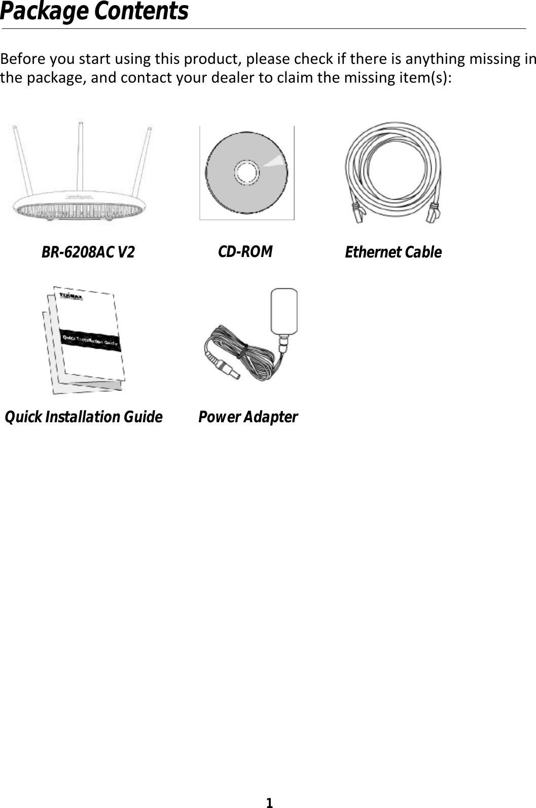 1 Package Contents  Before you start using this product, please check if there is anything missing in the package, and contact your dealer to claim the missing item(s):                            Ethernet Cable  Quick Installation Guide  Power Adapter  CD-ROM  BR-6208AC V2  