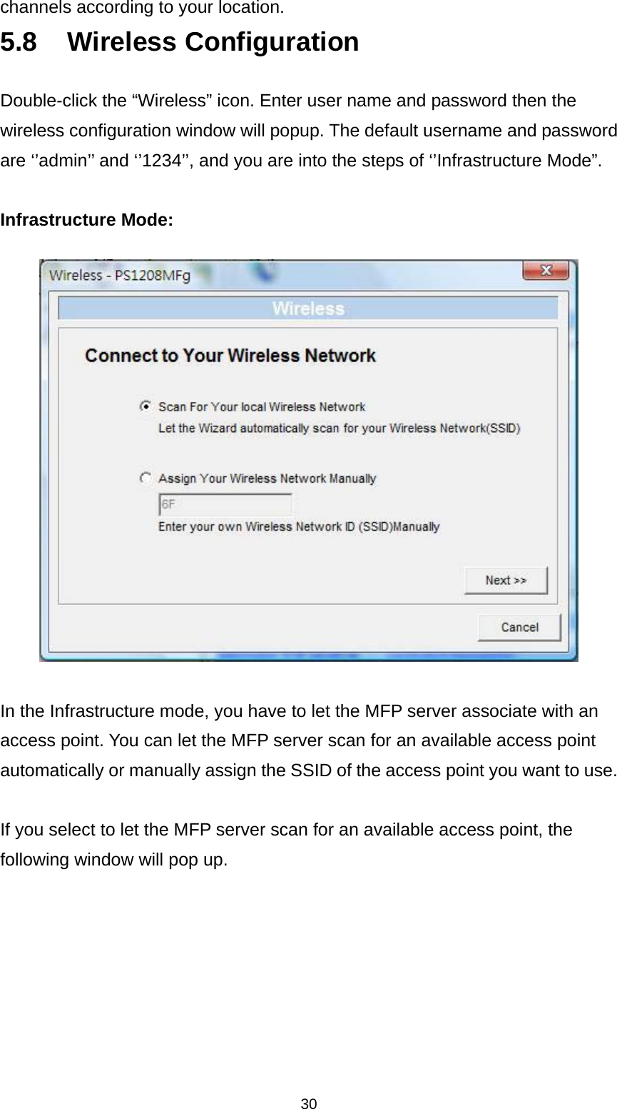 30 channels according to your location. 5.8 Wireless Configuration Double-click the “Wireless” icon. Enter user name and password then the wireless configuration window will popup. The default username and password are ‘’admin’’ and ‘’1234’’, and you are into the steps of ‘’Infrastructure Mode”.    Infrastructure Mode:    In the Infrastructure mode, you have to let the MFP server associate with an access point. You can let the MFP server scan for an available access point automatically or manually assign the SSID of the access point you want to use.    If you select to let the MFP server scan for an available access point, the following window will pop up.  