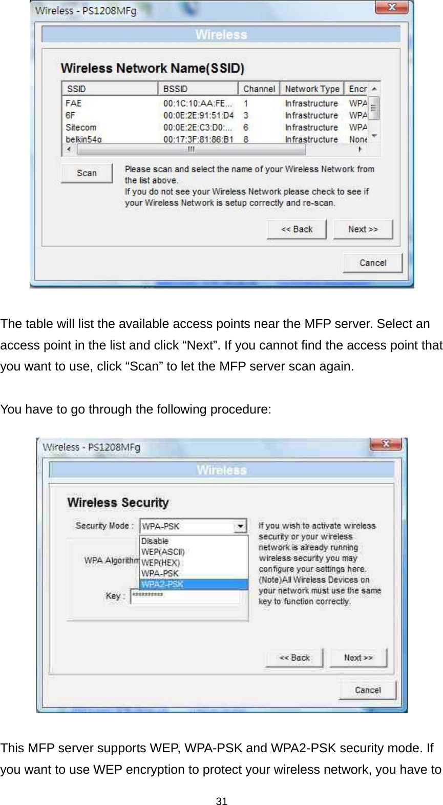 31   The table will list the available access points near the MFP server. Select an access point in the list and click “Next”. If you cannot find the access point that you want to use, click “Scan” to let the MFP server scan again.  You have to go through the following procedure:    This MFP server supports WEP, WPA-PSK and WPA2-PSK security mode. If you want to use WEP encryption to protect your wireless network, you have to 