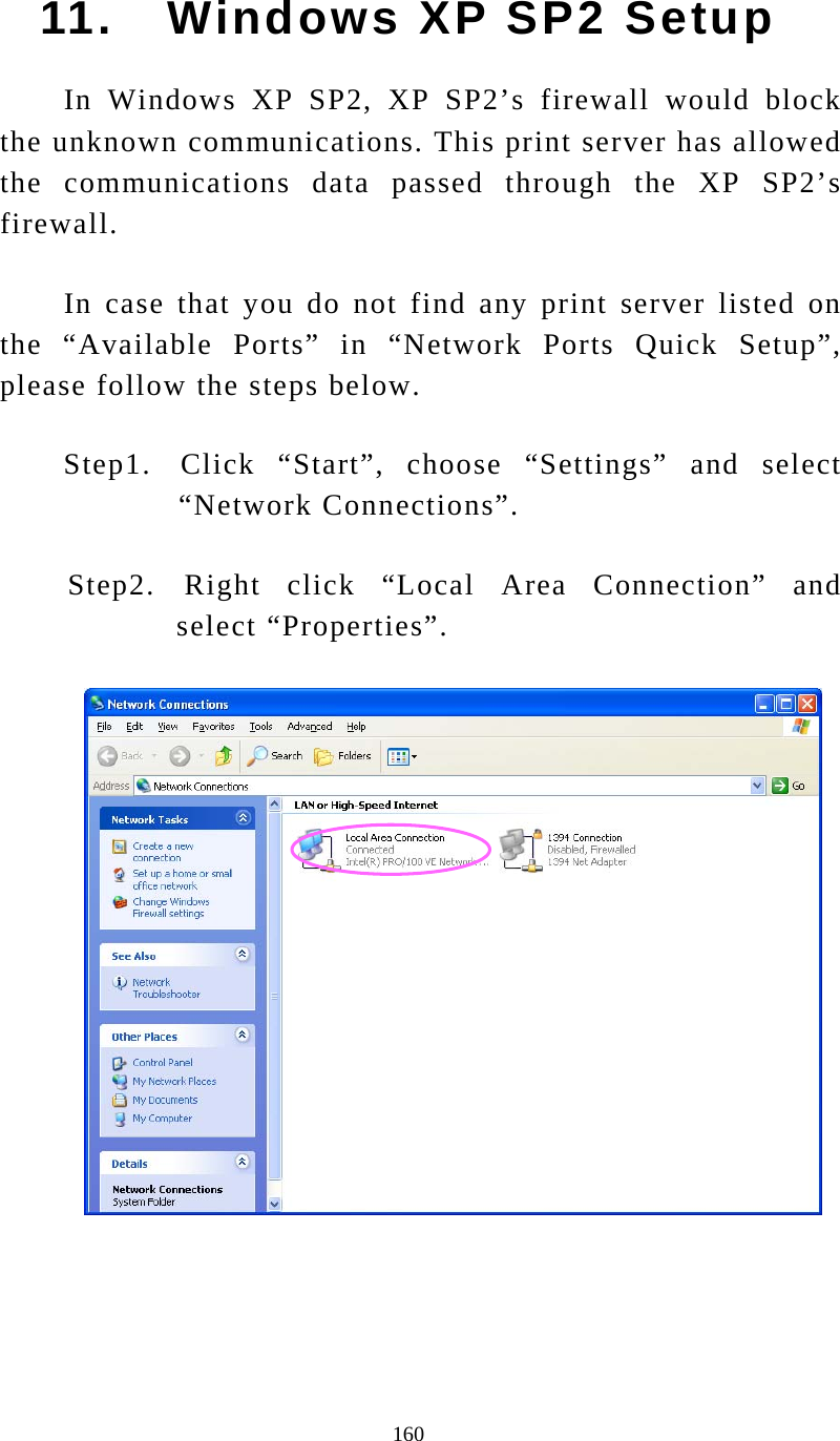  160 11.   Windows XP SP2 Setup In Windows XP SP2, XP SP2’s firewall would block the unknown communications. This print server has allowed the communications data passed through the XP SP2’s firewall.  In case that you do not find any print server listed on the “Available Ports” in “Network Ports Quick Setup”, please follow the steps below. Step1.   Click  “Start”,  choose “Settings” and select “Network Connections”. Step2.   Right click “Local Area Connection” and select “Properties”.     