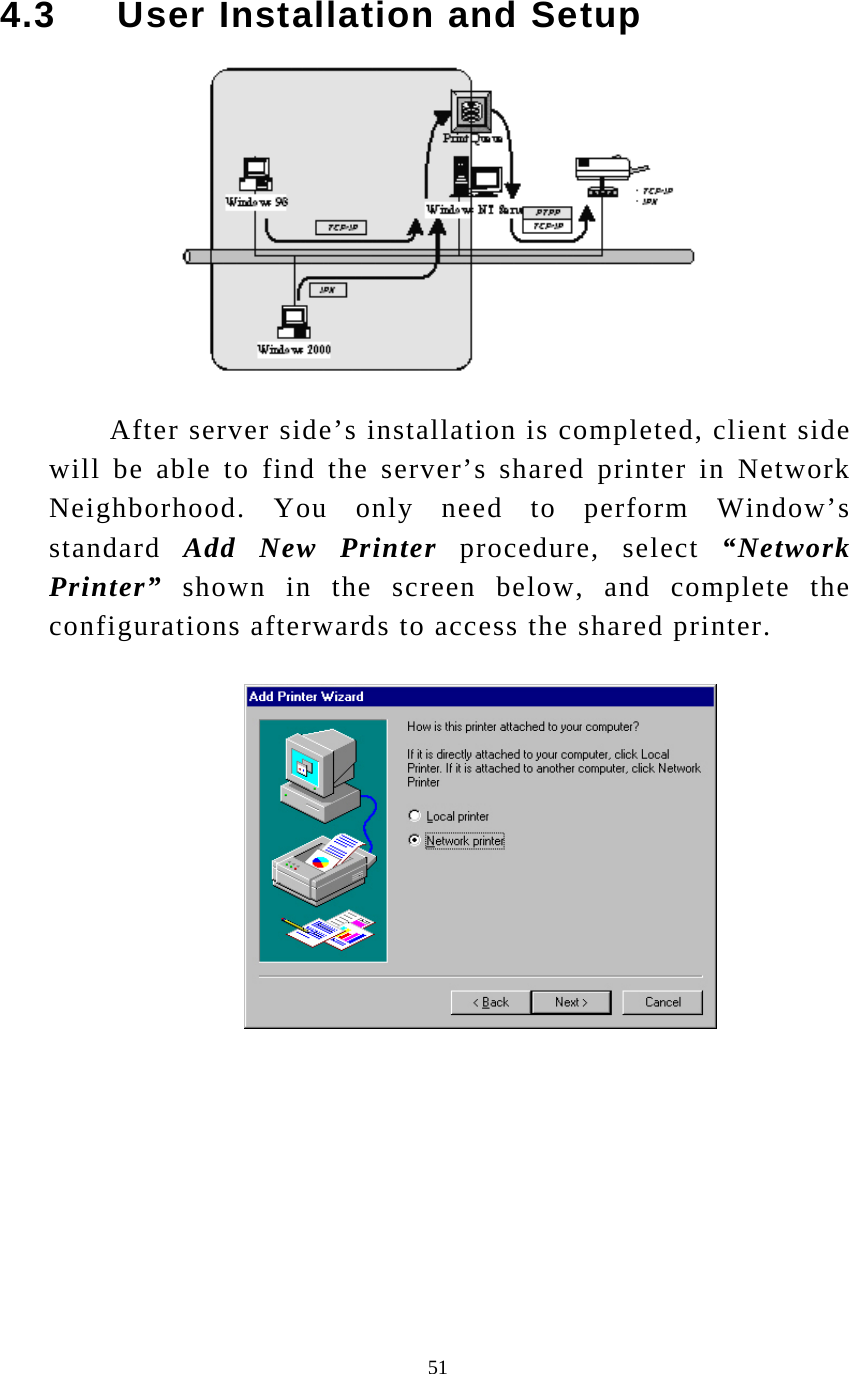  51 4.3     User Installation and Setup  After server side’s installation is completed, client side will be able to find the server’s shared printer in Network Neighborhood. You only need to perform Window’s standard  Add New Printer procedure, select “Network Printer” shown in the screen below, and complete the configurations afterwards to access the shared printer.  