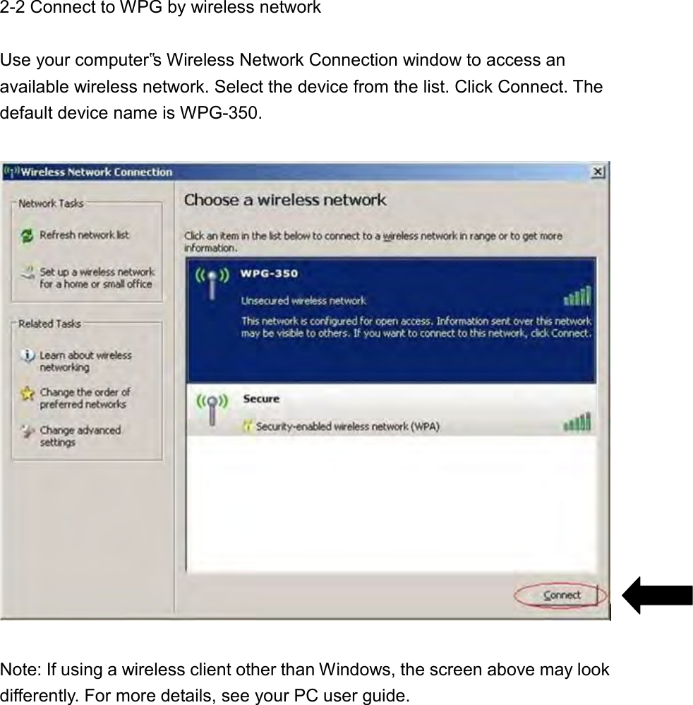2-2 Connect to WPG by wireless network  Use your computer‟s Wireless Network Connection window to access an available wireless network. Select the device from the list. Click Connect. The default device name is WPG-350.    Note: If using a wireless client other than Windows, the screen above may look differently. For more details, see your PC user guide. 