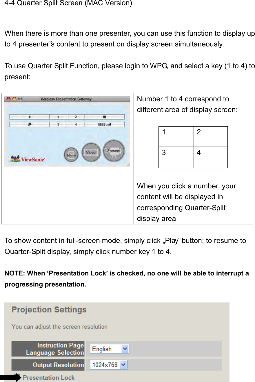 4-4 Quarter Split Screen (MAC Version)  When there is more than one presenter, you can use this function to display up to 4 presenter‟s content to present on display screen simultaneously.  To use Quarter Split Function, please login to WPG, and select a key (1 to 4) to present:    Number 1 to 4 correspond to different area of display screen:       When you click a number, your content will be displayed in corresponding Quarter-Split display area 1 2 3 4  To show content in full-screen mode, simply click „Play‟ button; to resume to Quarter-Split display, simply click number key 1 to 4.    NOTE: When ‘Presentation Lock’ is checked, no one will be able to interrupt a progressing presentation.   