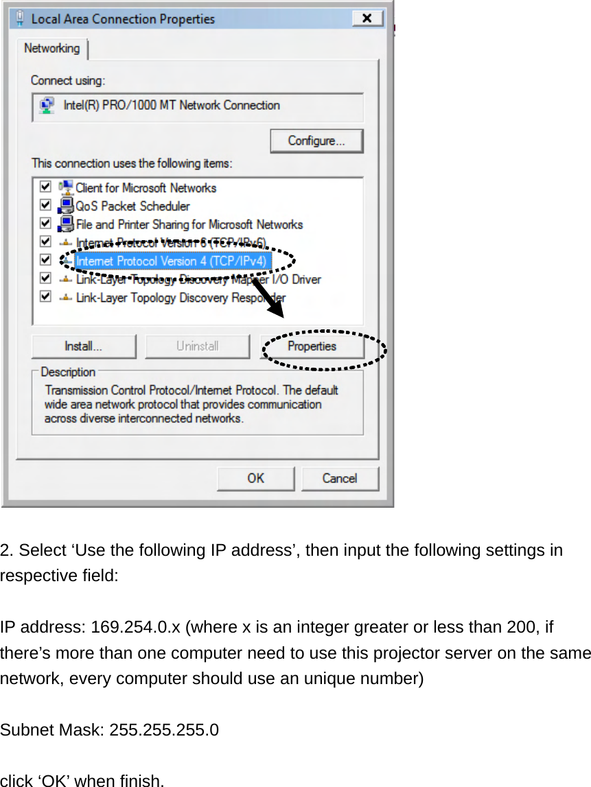   2. Select ‘Use the following IP address’, then input the following settings in respective field:  IP address: 169.254.0.x (where x is an integer greater or less than 200, if there’s more than one computer need to use this projector server on the same network, every computer should use an unique number)  Subnet Mask: 255.255.255.0  click ‘OK’ when finish.   