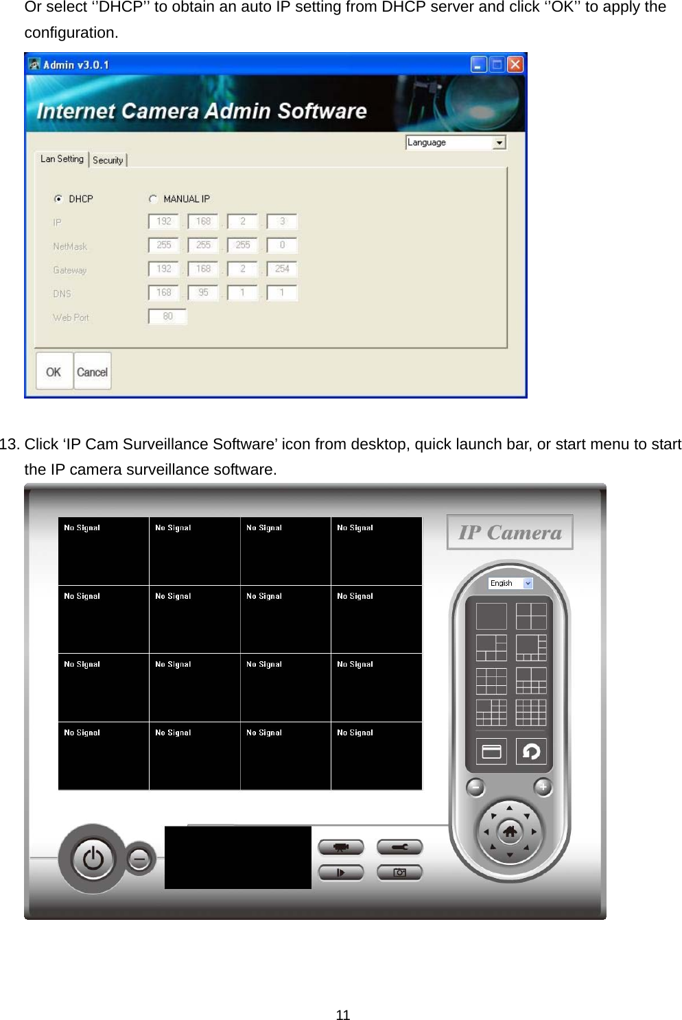    11Or select ‘’DHCP’’ to obtain an auto IP setting from DHCP server and click ‘’OK’’ to apply the configuration.   13. Click ‘IP Cam Surveillance Software’ icon from desktop, quick launch bar, or start menu to start the IP camera surveillance software.     