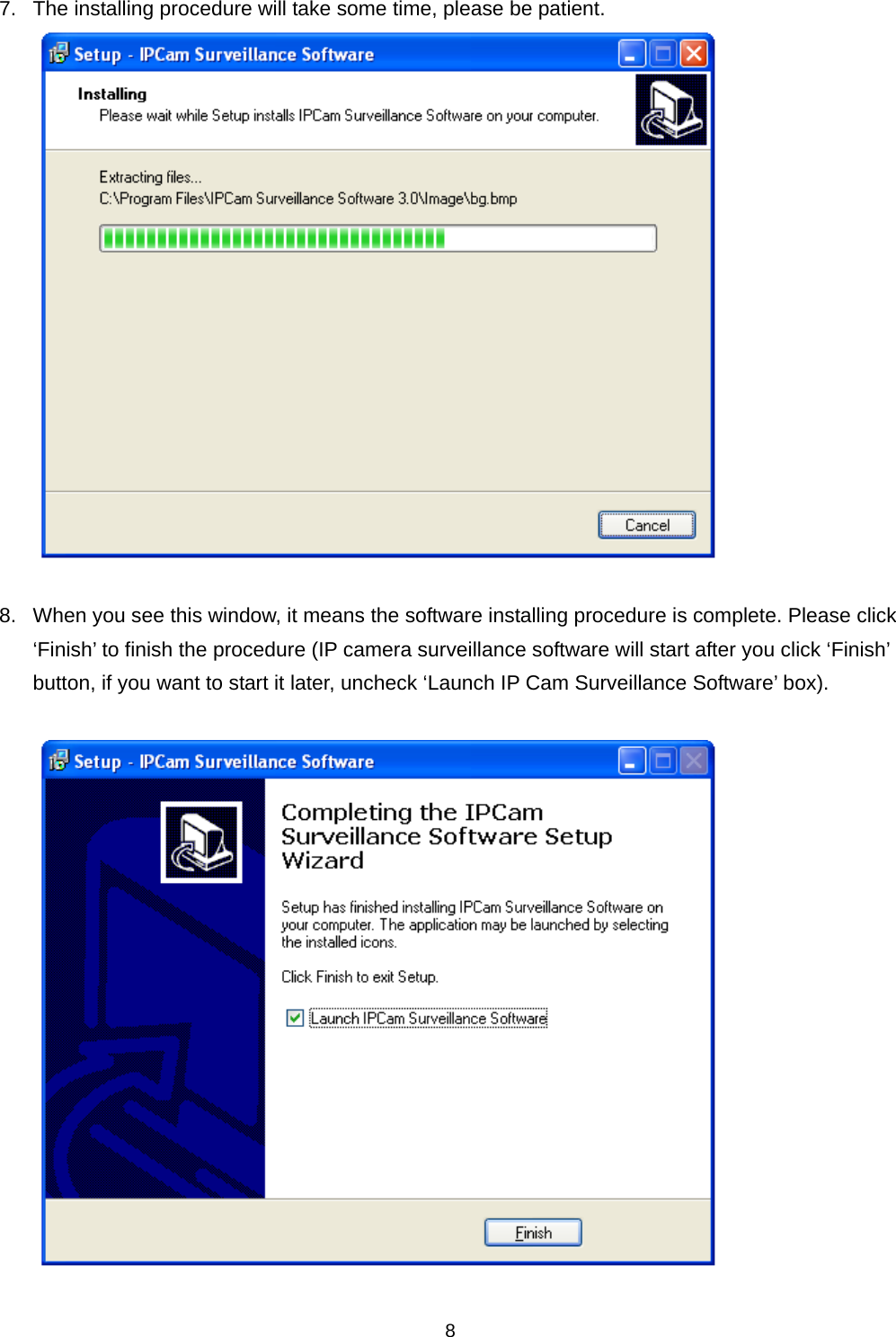    87.  The installing procedure will take some time, please be patient.   8.  When you see this window, it means the software installing procedure is complete. Please click ‘Finish’ to finish the procedure (IP camera surveillance software will start after you click ‘Finish’ button, if you want to start it later, uncheck ‘Launch IP Cam Surveillance Software’ box).    