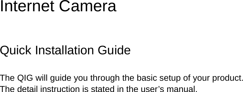          Internet Camera  Quick Installation Guide  The QIG will guide you through the basic setup of your product. The detail instruction is stated in the user’s manual.      