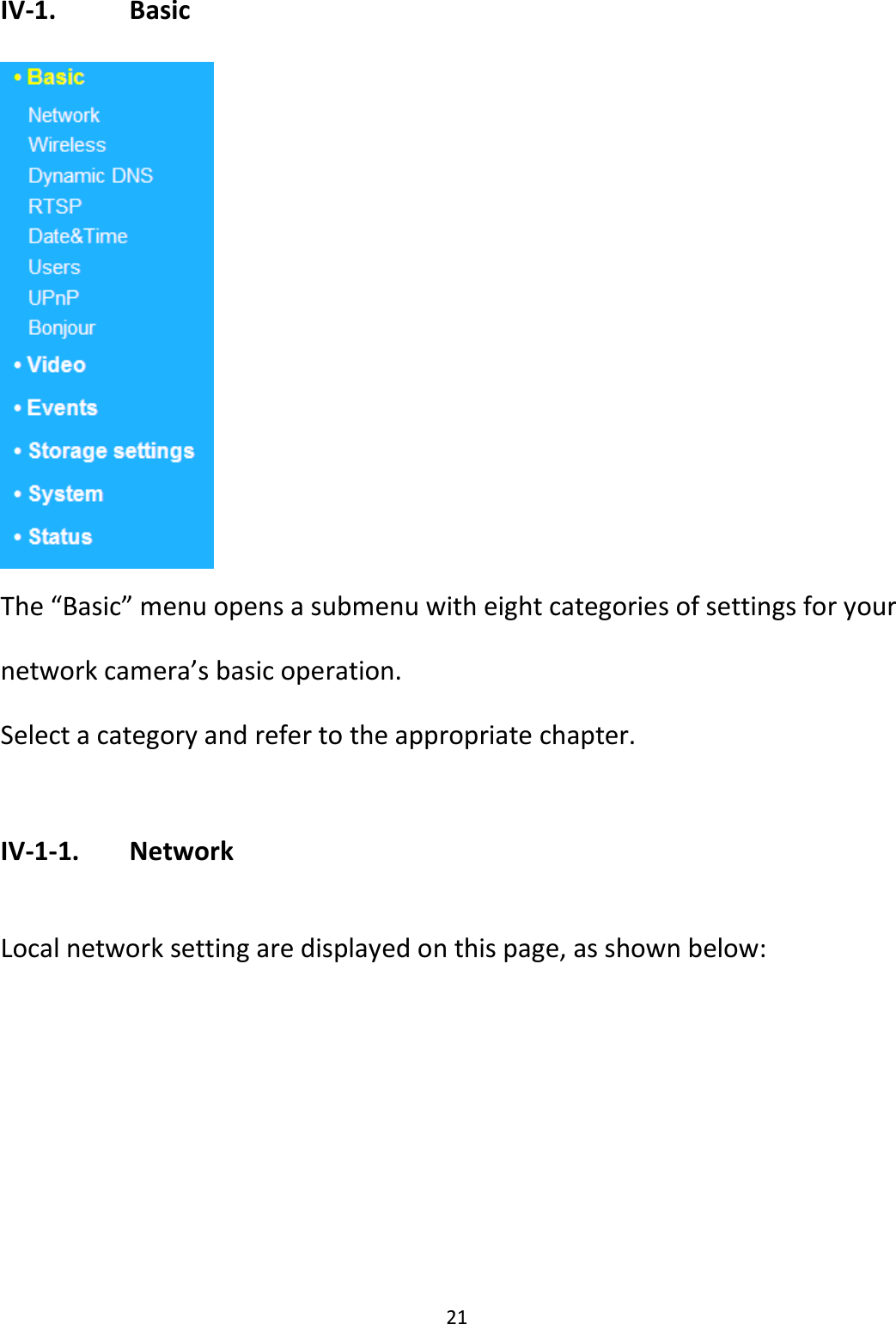 21  IV-1.    Basic   The “Basic” menu opens a submenu with eight categories of settings for your network camera’s basic operation.  Select a category and refer to the appropriate chapter.  IV-1-1.   Network  Local network setting are displayed on this page, as shown below: 