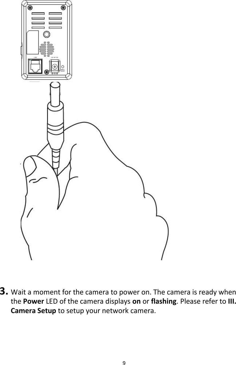 9      3. Wait a moment for the camera to power on. The camera is ready when the Power LED of the camera displays on or flashing. Please refer to III. Camera Setup to setup your network camera.  