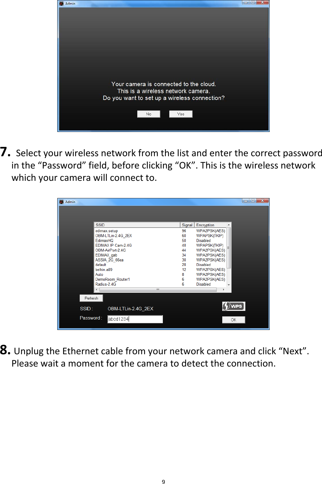 97. Selectyourwirelessnetworkfromthelistandenterthecorrectpasswordinthe“Password”field,beforeclicking“OK”.Thisisthewirelessnetworkwhichyourcamerawillconnectto.8. UnplugtheEthernetcablefromyournetworkcameraandclick“Next”.Pleasewaitamomentforthecameratodetecttheconnection.
