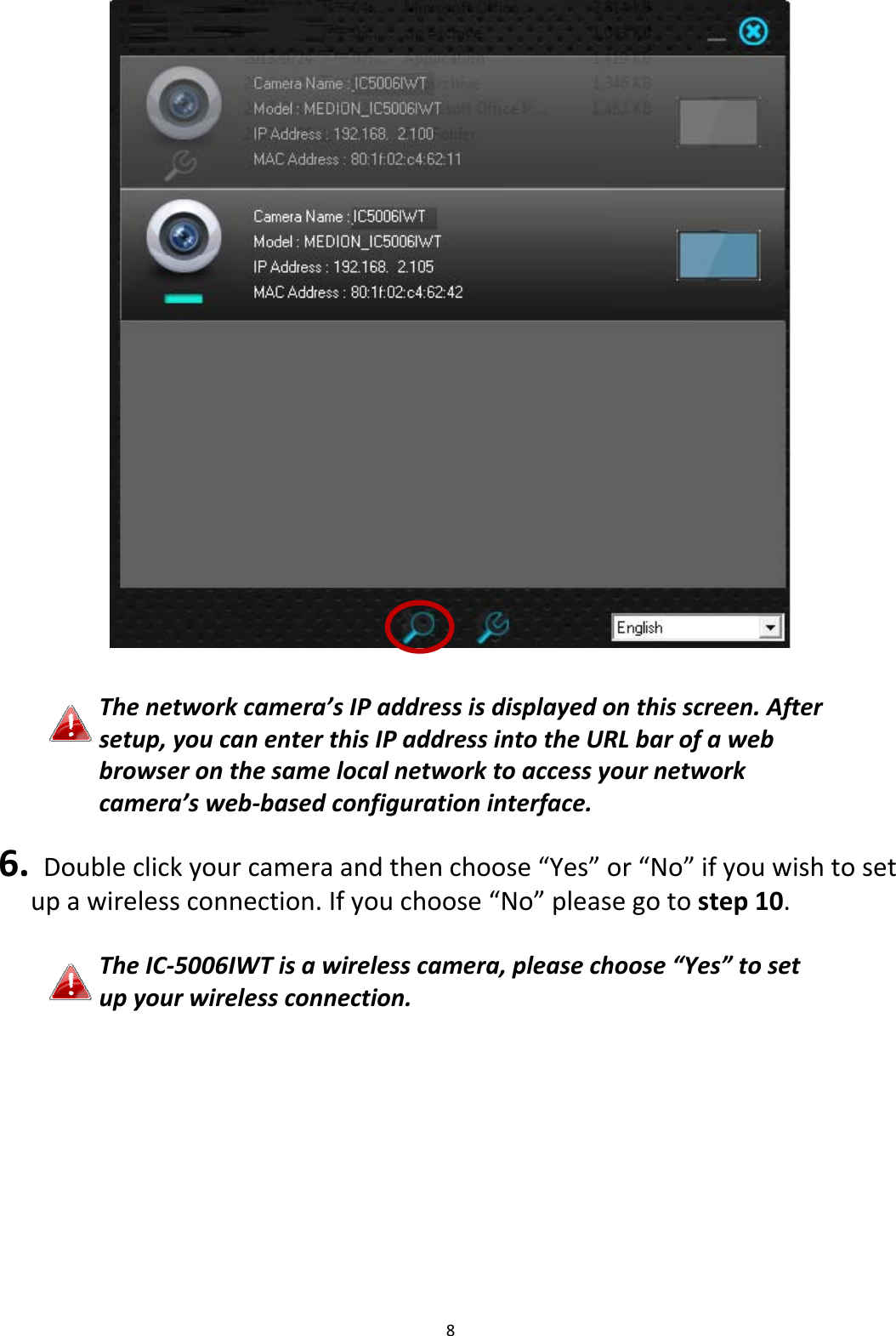 8Thenetworkcamera’sIPaddressisdisplayedonthisscreen.Aftersetup,youcanenterthisIPaddressintotheURLbarofawebbrowseronthesamelocalnetworktoaccessyournetworkcamera’sweb‐basedconfigurationinterface.6. Doubleclickyourcameraandthenchoose“Yes”or“No”ifyouwishtosetupawirelessconnection.Ifyouchoose“No”pleasegotostep10.TheIC‐5006IWTisawirelesscamera,pleasechoose“Yes”tosetupyourwirelessconnection.