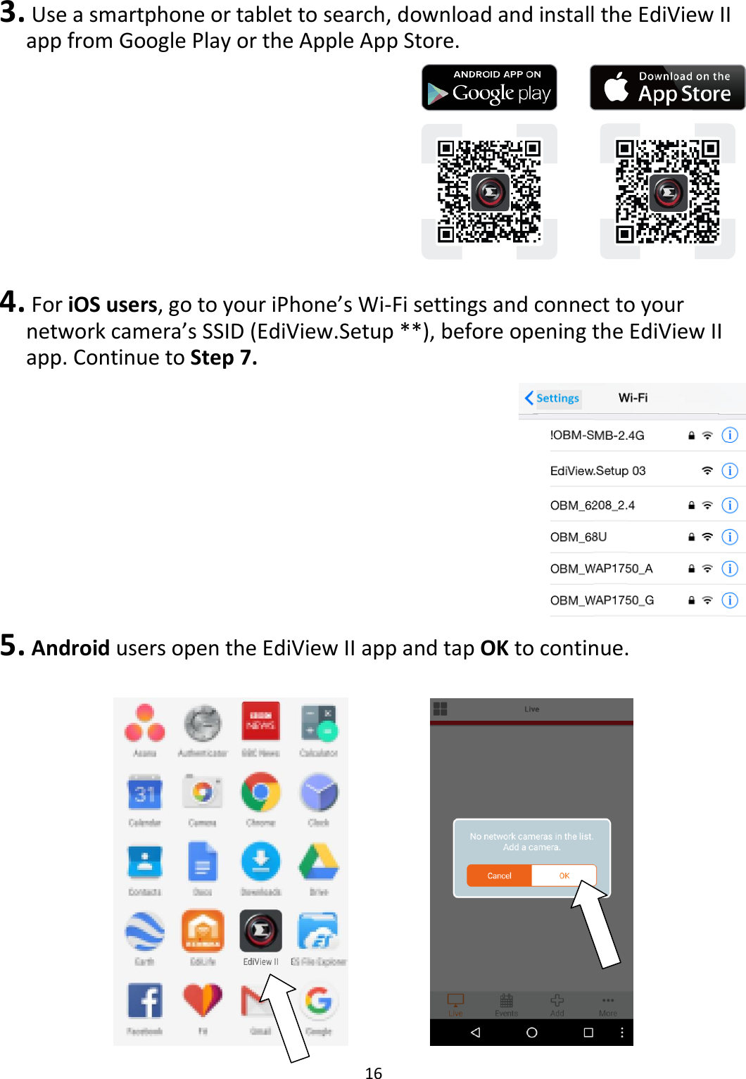 16   3.  Use a smartphone or tablet to search, download and install the EdiView II app from Google Play or the Apple App Store.   4.  For iOS users, go to your iPhone’s Wi-Fi settings and connect to your network camera’s SSID (EdiView.Setup **), before opening the EdiView II app. Continue to Step 7.  5.  Android users open the EdiView II app and tap OK to continue.       